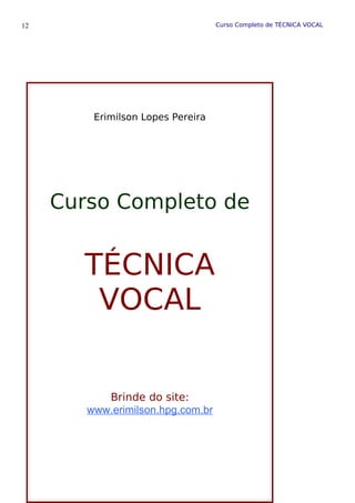 Curso Completo de TÉCNICA VOCAL
12
Erimilson Lopes Pereira
Curso Completo de
TÉCNICA
VOCAL
Brinde do site:
www.erimilson.hpg.com.br
 