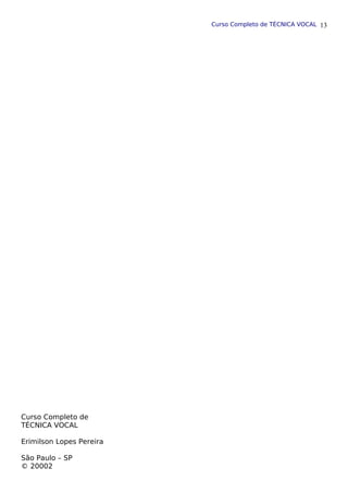 Curso Completo de TÉCNICA VOCAL
Curso Completo de
TÉCNICA VOCAL
Erimilson Lopes Pereira
São Paulo – SP
© 20002
13
 