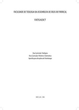 FACULDADE DETEOLOGIA DA ASSEMBLEIA DE DEUS DOTIRIRICAL
FATEADET
Eixo Curricular:Teológico
Área Curricular: Histórico-Sistemática
Apostila para disciplina deTeontologia
SÃO LUIS - MA
 