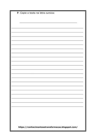https://conhecimentosetransformacao.blogspot.com/
7- Copie o texto na letra cursiva:
________________________________________
__________________________________________________
__________________________________________________
__________________________________________________
__________________________________________________
__________________________________________________
__________________________________________________
__________________________________________________
__________________________________________________
__________________________________________________
__________________________________________________
__________________________________________________
__________________________________________________
__________________________________________________
__________________________________________________
__________________________________________________
__________________________________________________
__________________________________________________
__________________________________________________
__________________________________________________
__________________________________________________
 