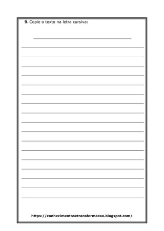 https://conhecimentosetransformacao.blogspot.com/
9. Copie o texto na letra cursiva:
________________________________________
__________________________________________________
__________________________________________________
__________________________________________________
__________________________________________________
__________________________________________________
__________________________________________________
__________________________________________________
__________________________________________________
__________________________________________________
__________________________________________________
__________________________________________________
__________________________________________________
__________________________________________________
__________________________________________________
__________________________________________________
__________________________________________________
__________________________________________________
 