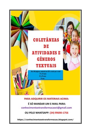 https://conhecimentosetransformacao.blogspot.com/
PARA ADQUIRIR OS MATERIAIS ACIMA:
É SÓ MANDAR UM E-MAIL PARA:
conhecimentoetransformacaoct@gmail.com
OU PELO WHATSAPP: (34) 99690-1756
 