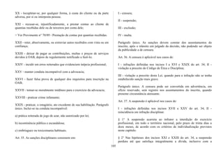 XX - locupletar-se, por qualquer forma, à custa do cliente ou da parte
adversa, por si ou interposta pessoa;
XXI - recusar-se, injustificadamente, a prestar contas ao cliente de
quantias recebidas dele ou de terceiros por conta dele;
> Ver Provimento n° 70/89 - Prestação de contas por quantias recebidas.
XXII - reter, abusivamente, ou extraviar autos recebidos com vista ou em
confiança;
XXIII - deixar de pagar as contribuições, multas e preços de serviços
devidos à OAB, depois de regularmente notificado a fazê-lo;
XXIV - incidir em erros reiterados que evidenciem inépcia profissional;
XXV - manter conduta incompatível com a advocacia;
XXVI - fazer falsa prova de qualquer dos requisitos para inscrição na
OAB;
XXVII - tomar-se moralmente inidôneo para o exercício da advocacia;
XXVIII - praticar crime infamante;
XXIX - praticar, o estagiário, ato excedente de sua habilitação. Parágrafo
único. Inclui-se na conduta incompatível:
a) prática reiterada de jogo de azar, não autorizado por lei;
b) incontinência pública e escandalosa;
c) embriaguez ou toxicomania habituais.
Art. 35. As sanções disciplinares consistem em:
I - censura;
II - suspensão;
III - exclusão;
IV - multa.
Parágrafo único. As sanções devem constar dos assentamentos do
inscrito, após o trânsito em julgado da decisão, não podendo ser objeto
da publicidade a de censura.
Art. 36. A censura é aplicável nos casos de:
I - infrações definidas nos incisos I a XVI e XXIX do art. 34; II -
violação a preceito do Código de Ética e Disciplina;
III - violação a preceito desta Lei, quando para a infração não se tenha
estabelecido sanção mais grave.
Parágrafo único. A censura pode ser convertida em advertência, em
ofício reservado, sem registro nos assentamentos do inscrito, quando
presente circunstância atenuante.
Art. 37. A suspensão é aplicável nos casos de:
I - infrações definidas nos incisos XVII a XXV do art. 34; II -
reincidência em infração disciplinar.
§ 1° A suspensão acarreta ao infrator a interdição do exercício
profissional, em todo o território nacional, pelo prazo de trinta dias a
doze meses, de acordo com os critérios de individualização previstos
neste capítulo.
§ 2° Nas hipóteses dos incisos XXI e XXIII do art. 34, a suspensão
perdura até que satisfaça integralmente a dívida, inclusive com a
105
 