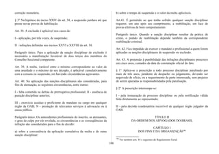 correção monetária.
§ 3° Na hipótese do inciso XXIV do art. 34, a suspensão perdura até que
preste novas provas de habilitação.
Art. 38. A exclusão é aplicável nos casos de:
I - aplicação, por três vezes, de suspensão;
II - infrações definidas nos incisos XXVI a XXVIII do art. 34.
Parágrafo único. Para a aplicação da sanção disciplinar de exclusão é
necessária a manifestação favorável de dois terços dos membros do
Conselho Seccional competente.
Art. 39. A multa, variável entre o mínimo correspondente ao valor de
uma anuidade e o máximo de seu décuplo, é aplicável cumulativamente
com a censura ou suspensão, em havendo circunstâncias agravantes.
Art. 40. Na aplicação das sanções disciplinares são consideradas, para
fins de atenuação, as seguintes circunstâncias, entre outras:
I - falta cometida na defesa de prerrogativa profissional; II - ausência de
punição disciplinar anterior;
III - exercício assíduo e proficiente de mandato ou cargo em qualquer
órgão da OAB; N - prestação de relevantes serviços à advocacia ou à
causa pública.
Parágrafo único. Os antecedentes profissionais do inscrito, as atenuantes,
o grau de culpa por ele revelada, as circunstâncias e as conseqüências da
infração são considerados para o fim de decidir:
a) sobre a conveniência da aplicação cumulativa da multa e de outra
sanção disciplinar;
b) sobre o tempo de suspensão e o valor da multa aplicáveis.
Art.41. É permitido ao que tenha sofrido qualquer sanção disciplinar
requerer, um ano após seu cumprimento, a reabilitação, em face de
provas efetivas de bom comportamento.
Parágrafo único. Quando a sanção disciplinar resultar da prática de
crime, o pedido de reabilitação depende também da correspondente
reabilitação criminal.
Art. 42. Fica impedido de exercer o mandato o profissional a quem forem
aplicadas as sanções disciplinares de suspensão ou exclusão.
Art. 43. A pretensão à punibilidade das infrações disciplinares prescreve
em cinco anos, contados da data da constatação oficial do fato.
§ 1° Aplica-se a prescrição a todo processo disciplinar paralisado por
mais de três anos, pendente de despacho ou julgamento, devendo ser
arquivado de ofício, ou a requerimento da parte interessada, sem prejuízo
de serem apuradas as responsabilidades pela paralisação.
§ 2° A prescrição interrompe-se:
I - pela instauração de processo disciplinar ou pela notificação válida
feita diretamente ao representado;
II - pela decisão condenatória recorrível de qualquer órgão julgador da
OAB.
TÍTULO II
DA ORDEM DOS ADVOGADOS DO BRASIL
CAPÍTULO I
DOS FINS E DA ORGANIZAÇÃ0196
196
Ver também arts. 44 e seguintes do Regulamento Geral.
106
 
