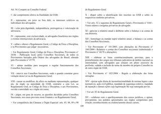 Art. 54. Compete ao Conselho Federal:
I - dar cumprimento efetivo às finalidades da OAB;
II - representar, em juízo ou fora dele, os interesses coletivos ou
individuais dos advogados;
III - velar pela dignidade, independência, prerrogativas e valorização da
advocacia;
IV - representar, com exclusividade, os advogados brasileiros nos órgãos
e eventos internacionais da advocacia;
V - editar e alterar o Regulamento Geral, o Código de Ética e Disciplina,
e os Provimentos que julgar necessários;
> Ver Regulamento Geral; Código de Ética e Disciplina; Provimento n°
26/66 - Publicação local, pelos Conselhos Seccionais, de todos os
Provimentos baixados pela Ordem dos advogados do Brasil, alterado
pelo Provimento n° 47/79.
VI - adotar medidas para assegurar o regular funcionamento dos
Conselhos Seccionais;
VII - intervir nos Conselhos Seccionais, onde e quando constatar grave
violação desta Lei ou do Regulamento Geral;
VIII - cassar ou modificar, de ofício ou mediante representação, qualquer
ato, de órgão ou autoridade da OAB, contrário a esta Lei, ao
Regulamento Gral, ao Código de Ética e Disciplina, e aos Provimentos,
ouvida a autoridade ou o órgão em causa;
IX - julgar, em grau de recurso, as questões decididas pelos Conselhos
Seccionais, nos casos previstos neste Estatuto e no Regulamento Geral;
> Ver competência das Câmaras e Órgão Especial: arts. 85, 88, 89 e 90
do Regulamento Geral.
X - dispor sobre a identificação dos inscritos na OAB e sobre os
respectivos símbolos privativos;
> Ver arts. 32 e seguintes do Regulamento Geral e Provimento n° 8/64 -
Vestes talares e insígnias privativas do advogado.
XI - apreciar o relatório anual e deliberar sobre o balanço e as contas de
sua diretoria;
XII - homologar ou mandar suprir relatório anual, o balanço e as contas
dos Conselhos Seccionais;
> Ver Provimento n° 101/2003, com alterações do Provimento n°
10412004 - Relatório e contas dos Conselhos seccionais (substituindo o
Provimento n° 44/78 e alterações).
XIII - elaborar as listas constitucionalmente previstas, para o
preenchimento dos cargos nos tribunais judiciários de âmbito nacional ou
interestadual, com advogados que estejam em pleno exercício da
profissão, vedada a inclusão de nome de membro do próprio Conselho ou
de outro órgão da OAB;
> Ver Provimento n° 10212004 - Regula a elaboração das listas
sêxtuplas.
XIV - ajuizar ação direta de inconstitucionalidade de normas legais e atos
normativos, ação civil pública, mandado de segurança coletivo, mandado
de injunção e demais ações cuja legitimação lhe seja outorgada por lei;
> Ver art. 82 do Regulamento Geral.
XV - colaborar com o aperfeiçoamento dos cursos jurídicos, e opinar,
previamente, nos pedidos apresentados aos órgãos competentes para
criação, reconhecimento ou credenciamento desses cursos;
109
 