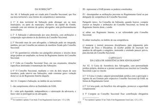 DA SUBSEÇÃ0200
Art. 60. A Subseção pode ser criada pelo Conselho Seccional, que fixa
sua área territorial e seus limites de competência e autonomia.
§ 1° A área territorial da Subseção pode abranger um ou mais
municípios, ou parte de município, inclusive da capital do Estado,
contando com um mínimo de quinze advogados, nela profissionalmente
domiciliados.
§ 2° A Subseção é administrada por uma diretoria, com atribuições e
composição equivalentes às da diretoria do Conselho Seccional.
§ 3° Havendo mais de cem advogados, a Subseção pode ser integrada,
também, por um Conselho em número de membros fixado pelo Conselho
Seccional.
§ 4° Os quantitativos referidos nos parágrafos primeiro e terceiro deste
artigo podem ser ampliados, na forma do Regimento Interno do Conselho
Seccional.
§ 5° Cabe ao Conselho Seccional fixar, em seu orçamento, dotações
específicas destinadas à manutenção das Subseções.
§ 6° O Conselho Seccional, mediante o voto de dois terços de seus
membros, pode intervir nas Subseções, onde constatar grave violação
desta Lei ou do Regimento Interno daquele.
Art. 61. Compete à Subseção, no âmbito de seu território:
I - dar cumprimento efetivo às finalidades da OAB;
II - velar pela dignidade, independência e valorização da advocacia, e
fazer valer as prerrogativas do advogado;
200
Ver também Capítulo V do título TI do Regulamento Geral (arts. 115 a 120).
III - representar a OAB perante os poderes constituídos;
IV - desempenhar as atribuições previstas no Regulamento Geral ou por
delegação de competência do Conselho Seccional.
Parágrafo único. Ao Conselho da Subseção, quando houver, compete
exercer as funções e atribuições do Conselho Seccional, na forma do
Regimento Interno deste, e ainda:
a) editar seu Regimento Interno, a ser referendado pelo Conselho
Seccional;
b) editar resoluções, no âmbito de sua competência;
c) instaurar e instruir processos disciplinares, para julgamento pelo
Tribunal de Ética e Disciplina; d) receber pedido de inscrição nos
quadros de advogado e estagiário, instruindo e emitindo parecer prévio,
para decisão do Conselho Seccional.
CAPÍTULO V
DA CAIXA DE ASSISTÊNCIA DOS ADVOGADOS201
Art. 62. A Caixa de Assistência dos Advogados, com personalidade
jurídica própria, destina-se a prestar assistência aos inscritos no Conselho
Seccional a que se vincule.
§ 1° A Caixa é criada e adquire personalidade jurídica com a aprovação e
registro de seu Estatuto pelo respectivo Conselho Seccional da OAB, na
forma do Regulamento Geral.
§ 2° A Caixa pode, em benefício dos advogados, promover a seguridade
complementar.
§ 3° Compete ao Conselho Seccional fixar contribuição obrigatória
201
Ver também Capítulo VI do Título II do Regulamento Geral (arts. 121 a 127).
112
 