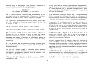 Parágrafo único. O Regulamento Geral disciplina o cabimento de
recursos específicos, no âmbito de cada órgão julgador.
TÍTULO IV
DAS DISPOSIÇÕES GERAIS E TRANSITÓRIAS
Art. 78. Cabe ao Conselho Federal da OAB, por deliberação de dois
terços, pelo menos, das delegações, editar o Regulamento Geral deste
Estatuto, no prazo de seis meses, contados da publicação desta Lei.
> O Regulamento Geral foi aprovado nas sessões plenárias de 16.10.94 e
06.11.94 e publicado no Diário da Justiça, Seção I, de 16.11.94
(p.31.21O a 31.220)
Art. 79. Aos servidores da OAB, aplica-se o regime trabalhista.
> Ver Provimento n° 84/96 - Combate ao nepotismo no âmbito da OAB.
§ l° Aos servidores da OAB, sujeitos ao regime da Lei n° 8.112, de 11 de
dezembro de 1990, é concedido o direito de opção pelo regime
trabalhista, no prazo de noventa dias a partir da vigência desta Lei, sendo
assegurado aos optantes o pagamento de indenização, quando da
aposentadoria, correspondente a cinco vezes o valor da última
remuneração.
§ 2° Os servidores que não optarem pelo regime trabalhista serão
posicionados no quadro em extinção, assegurado o direito adquirido ao
regime legal anterior.
Art. 80. Os Conselhos Federal e Seccionais devem promover
trienalmente as respectivas Conferências, em data não coincidente com o
ano eleitoral, e, periodicamente, reunião do colégio de presidentes a eles
vinculados, com finalidade consultiva.
> Ver arts. 145 a 149 do Regulamento Geral; Provimento n° 9612001-
Cerimonial da OAB.
Art. 81. Não se aplicam aos que tenham assumido originariamente o
cargo de Presidente do Conselho Federal ou dos Conselhos Seccionais,
até a data da publicação desta Lei, as normas contidas no Título II, acerca
da composição desses Conselhos, ficando assegurado o pleno direito de
voz e voto em suas sessões.
Art. 82. Aplicam-se as alterações previstas nesta Lei, quanto a mandatos,
eleições, composições e atribuições dos órgãos da OAB, a partir do
término do mandato dos atuais membros, devendo os Conselhos Federal
e Seccionais disciplinarem os respectivos procedimentos de adaptação.
Parágrafo único. Os mandatos dos membros dos órgãos da OAB, eleitos
na primeira eleição sob a vigência desta Lei, e na forma do Capítulo VI
do Título II, terão início no dia seguinte ao término dos atuais mandatos,
encerrando-se em 31 de dezembro do terceiro ano do mandato e em 31
de janeiro do terceiro ano do mandato, neste caso com relação ao
Conselho Federal.
Art. 83. Não se aplica o disposto no art. 28, inciso II, desta Lei, aos
membros do Ministério Público que, na data de promulgação da
Constituição, se incluam na previsão do art. 29, § 3°, do seu Ato das
Disposições Constitucionais Transitórias.
Art. 84. O estagiário inscrito no respectivo quadro, fica dispensado do
Exame da Ordem, desde que comprove, em até dois anos da
promulgação desta Lei, o exercício e resultado do estágio profissional ou
a conclusão, com aproveitamento, do estágio de "Prática Forense e
Organização Judiciária", realizado junto à respectiva faculdade, na forma
da legislação em vigor.
Art. 85. O Instituto dos Advogados Brasileiros e as instituições a ele
filiadas têm qualidade para promover perante a OAB o que julgarem do
interesse dos advogados em geral ou de qualquer dos seus membros.
Art. 86. Esta Lei entra em vigor na data de sua publicação.
116
 
