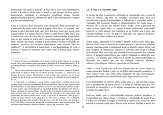 mensuração, discussão e crítica22
. A ética deve, com suas contribuições,
tender a fortalecer ainda mais a moral, e isso porque de seus juízos,
proposições, sentenças e afirmações científicas podem resultar
aperfeiçoamentos práticos substanciais para o que efetivamente se pensa
e se faz quotidianamente23
.
E não é excessivo dizer que, feitas essas distinções, deve-se perceber que
a interação do saber ético com a prática ética deve ser intensa. Isso
porque a ética demanda mais que puro discurso, mais que teoria, pois
requer prática. Em outras palavras, pode-se saber muito sobre ética, mas
o verdadeiro valor da ética não está nesses conhecimentos acumulados,
mas no uso aplicativo sobre atos e comportamentos que deles se possa
fazer. Aquele que muito conhece e pouco pratica em ética não pode ser
chamado prudente ou virtuoso (phrónimos) pelo simples fato de
conhecer24
. A advertência é importante, e sua apresentação só vem a
reforçar o intuito de distinção entre saber ético e prática ética, motivo
deste item.
22
"La ética no debe ser confundida con la moral, como ya se ha indicado aI comienzo
de este libro, pero tampoco puede permanecer desligada de la moralidad positiva, de la
que debe partir para corregirla y modificarIa" (Guisán, Introducción a la ética, 1995, p.
316).
23
"La ética, como reflexión crítica sobre la moral, tiene que tender a fortalecer la moral,
explicitando el objetivo último de las normas morales existentes, y a fortalecerse ella
misma, aI propio tiempo, alimentandos e deI sustrato que comparte con la moral
positiva: la raíz de la que en principio ambas brotan y en virtud de la cual se justifican"
(p. 34).
24
A observação é aristotélica, e para melhor compreender a matéria dever-se-ão
retomar alguns conceitos fundamentais da ética aristotélica. Falar de ética significa falar
da razão prática, ou seja, daquela parte do raciocínio que delibera para orientar a ação.
A razão prática está relacionada com a capacidade humana de delinear sobre meios e
fins na realização de suas atividades. O conceito de razão prática se opõe ao conceito de
razão teórica, uma vez que esta se incumbe da reflexão e da especulação, não
redundando em reflexos diretos sobre a ação. O que se há de assinalar é o fato de que o
estudo da ética consiste num saber que se verte para a prática, isto é, depende
fortemente da prática para subsistir. Mais que isso, como diz Aristóteles, com ênfase no
livro X da Ethica Nicomachea, a ética não se contenta com o puro conhecimento. Para
maiores esclarecimentos, consulte-se Bittar, A justiça em Aristóteles, 1999.
2.1. A ética e os conceitos vagos
O terreno da ética é pantanoso, sobretudo se considerado sob o ponto de
vista da ciência. De fato, os conceitos discutidos pela ética são
normalmente sujeitos à ambigüidade, à polissemia, à vaguidão, enfim, à
valoração. Os conceitos fluidos e indetermináveis de modo único e
absoluto são o núcleo dos estudos éticos. Então, como é possível um
saber preciso sobre ética, se sujeito a tanto relativismo conceitual?
Somente se pode admitir sua existência se se admite que é parte das
ciências humanas e vive de perto a variedade dos aspectos humanos
contidos nos valores subjetivos e sociais.
Dessa forma, admitindo-se um estatuto próprio à ética como saber, que,
deve-se dizer, não se submete ao caráter purista e preciso das ciências
causais (ciências exatas e biológicas), pode-se discutir valores éticos com
uma margem de imprecisão admissível, tolerada, previsível e contida
pelo sistema. Ora, essa folga nas amarras de funcionamento dos sistemas
éticos é a própria característica que confere vitalidade às idéias por eles
expostas. Um sistema ético inflexível é mostra de impermeabilidade na
discussão dos valores, que são, por natureza, variáveis, histórico-
culturais, parcialmente relativos e passíveis de discussão.
Então, a ética teórica não vive com dilemas por ter como objeto de
estudo conceitos fluidos e palavras de difícil determinação semântica. A
ética convive com eles como parte integrante de suas preocupações,
pesquisando mesmo sua variabilidade como algo inerente ao valor.
Essa flexibilidade ao admitir idéias sobre ética é o que permite espaço
para o desabrochar de novas éticas; é a folga do sistema para que nele
penetrem as inovações e a ele sejam incorporadas as aquisições mais
recentes no campo ético.
Grife-se, ainda, que a inflexibilidade somente poderia prejudicar a
prosperidade das idéias éticas e conspurcar a finalidade da teoria ética.
Ela não foi feita para esmagar a liberdade e a prática da ética, mas para
auxiliar e orientar a ação ética. Não se pode inverter funções: a teoria é o
18
 