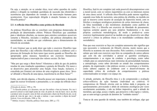 Ou seja, a atenção, ao se estudar ética, recai sobre questões de cunho
prático e dirigido na realidade quotidiana de sucessão das efemérides e
ocorrências que dependem da vontade e da intervenção humana para
acontecerem. Essa especulação dirigida à atuação humana se chama
filosofia prática31.
2.3. A reflexão ético-filosófica como prática da liberdade
As práticas filosóficas não se conciliam com propostas distanciadas da
produção de determinados efeitos. Práticas filosóficas que caminham
para o idealismo absoluto, ou mesmo para estreitos corredores acessíveis
somente a filósofos, iniciados e eruditos, são práticas alienadoras das
mentalidades, na medida em que colaboram para o distanciamento do
filósofo da sociedade.
É com Gramsci que se pode dizer que todo o exercício filosófico (que
parte das filosofias e das reflexões filosóficas) tende a colaborar com o
processo de formação do bom senso (que ocorre quando as filosofias são
apropriadas pelas massas), fazendo-se um exercício humanístico
imprescindível para a renovação dos valores sociais. De fato:
"Mas por que surge o Bom Senso? Afastemos a idéia de que ele poderia
resultar de uma irradiação espontânea e gratuita da filosofia. Ele nasce e
se desenvolve para preencher uma função. Essa função, inclusive, é
concebida por Gramsci em termos de uma exigência quase ética: 'deve-
se' difundir a filosofia de uma época, transformá-la em Bom Senso"32
.
Então, sem dúvida alguma, a filosofia possui um importante e destacado
papel de exercer livremente o pensamento, e, no campo da reflexão ético-
(Filosofia do direito, 1999, p. 39).
31
"A filosofia prática, já o dissemos, tem por fim definir o bem do homem. Por isto é
possível colocar-se num duplo ponto de vista: do ponto de vista do fazer, isto é, da obra
a produzir (arte em geral e artes do belo em particular), objeto da filosofia da arte, ou do
ponto de vista do agir, isto é, da ação a realizar, o que constitui o objeto da moral"
(Jolivet, Curso de filosofia, 1990, p. 24).
32
Debrun, Gramsci: filosofia, política e bom senso, 2001, p. 172.
filosófica, fazê-lo em completo (até onde possível) descompromisso com
a moral social, com os valores majoritários ou com os interesses morais
de uma classe social. A reflexão ético-filosófica pode mesmo significar,
segundo essa linha de raciocínio, uma prática da rebeldia, na medida em
que se inscreve como recurso de acusação da hipocrisia moral, com os
fetiches e recalques axiológicos protetores de certos interesses de classe,
da falsa moralidade e dos moralismos alardeados como padrões de
conduta. Ora, é a filosofia um exercício de liberdade de pensamento,
rigorosa somente quanto aos seus próprios fundamentos e às suas
próprias coerências metodológicas, de modo a produzir-se como
exercício legitimamente possível na medida em que desenvolve um olhar
sensível e crítico às práticas éticas e às moralidades cotidianas da(s)
sociedade(s).
Para que esse exercício se faça em completa autonomia não significa que
seja necessário o isolamento do filósofo eticista, muito menos que a
filosofia se acantone em suas discussões. Pelo contrário, é extremamente
salutar que todo esse exercício seja feito na companhia de outros saberes
que com ela são convidados a pensar as questões axiológicas,
comportamentais e as regras de conduta: a psicologia, como saber
voltado para as características mais intimistas da personalidade humana;
a antropologia, como saber devotado ao estudo dos comportamentos
grupais, da organização e das práticas sociais; a sociologia e a história,
como saberes capazes de colaborar com o desenvolvimento da
capacidade crítica de avaliação de comportamentos e práticas
contextualizados no tempo e no espaço etc.
A atitude, portanto, da filosofia ética é a de compreensão e avaliação
crítico-reflexiva da ação humana (individual ou coletiva). O
compromisso do filósofo eticista está na ênfase dada à pergunta, ao
questionamento, provocando o abalo de estruturas axiológicas por vezes
secularmente assentadas, e não na ênfase impositiva, qual a atitude do
moralista, que julga, acusa e impõe, que prescreve e dita regras e valores,
que se auto-arroga a posição de detentor de "verdades morais".
Trata-se de uma questão de método, mas também de enfoque, algo que
20
 