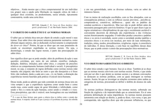 objetivos... Ainda mesmo que a ética comportamental de um indivíduo
(ou grupo) seja a opção pela libertação ou negação cética de toda e
qualquer ética existente, ou predominante, nessa atitude, tipicamente
contestatória, reside uma certa ética.
BITTAR, Eduardo C. B. Curso de Ética Jurídica: ética
geral e profissional. 2ª. ed. São Paulo; Saraiva: 2004.
V O OBJETO DO SABER ÉTICO E AS NORMAS MORAIS
O saber que se intitula ética tem por objeto de estudo a ação moral e suas
tramas. Esse saber ético não possui natureza puramente normativa, como
afirmam alguns autores, não se dedicando exclusivamente à compreensão
do dever-ser ético43.
Porém, há que se dizer que em suas pretensões de
estudo se encontram englobadas as normas morais. Ou seja, a
deontologia, o estudo das regras morais, é parte das preocupações do
saber ético.
Isso significa dizer que se pode estudar, além do problema da ação e suas
questões correlatas, por meio de um método científico (indução,
dedução, dialética, intuição), pelo saber ético, o conjunto de preceitos
relativos ao comportamento humano (individual e social). A preceptística
moral, ou seja, o conjunto de regras definidas como normas morais (não
matarás; não julgarás; não farás ao outro o que não desejaríeis a ti fosse
feito; não roubarás; darás a cada um o seu...) é, no fundo, a abstração das
experiências morais hauridas pela prática vivencial sócio-humana.
Desse modo, pode-se admitir que todo conteúdo de normas éticas tem em
vista sempre o que a experiência registrou como sendo bom e como
sendo mau, como sendo capaz de gerar felicidade e infelicidade, como
sendo o fim e a meta da ação humana, como sendo a virtude e o vício.
Essa preceptística, que não é estável, nem homogênea em sua totalidade
43
É o caso de Hans Kelsen, para quem a ciência ética se define como o estudo das
normas éticas. A respeito, leiam-se O que é justiça e O problema da justiça, do referido
autor.
e em sua generalidade, entre as diversas culturas, varia ao sabor de
inúmeros fatores.
Com os meios de realização escolhidos, com os fins almejados, com as
conseqüências práticas e com os reflexos sociais previstos... percebe-se,
compreende-se, constrói-se, delibera-se... quais são os padrões de
conduta aceitáveis e inaceitáveis. Mas isso não se pode definir antes da
necessária passagem pelo convívio histórico. O que se quer dizer é que as
regras orientativas e disciplinadoras do que seja o socialmente aceitável e
conveniente decorrem da abstração das experiências e das vivências
sociais historicamente engajadas. O indivíduo produz conceitos e padrões
éticos e os envia à sociedade, assim como a sociedade produz padrões e
conceitos éticos e os envia (ou inculca), por meio de suas instituições,
tradições, mitos, modos, procedimentos, exigências, regras, à consciência
do indivíduo. É dessa interação, e com base no equilíbrio dessas duas
forças, que se pode extrair o esteio das preocupações ético-normativas.
BITTAR, Eduardo C. B. Curso de Ética Jurídica: ética
geral e profissional. 2ª. ed. São Paulo; Saraiva: 2004.
VI O OBJETO DO SABER ÉTICO E O DIREITO
O saber ético estuda o agir humano. Isso já se disse. Também já se disse
que as normas morais convivem com normas sociais. Porém, o que ainda
está por ser dito é que dentre as normas sociais e as demais convenções
se destacam as normas jurídicas, com as quais interagem as normas
morais. Assim, há que se investigar as relações existentes entre ambas as
categorias de normas, procurando-se definir o âmbito de alcance de cada
qual.
As normas jurídicas distinguem-se das normas morais, sobretudo em
função da cogência e da imperatividade que as caracterizam. Eis aí uma
primeira delimitação de suma importância. As normas morais possuem
autonomia com relação ao direito, e, pode-se dizer, vice-versa, o que, por
contrapartida, não significa dizer que não possuam influências, ou que
24
 