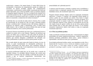 condicionará o optante e lhe imporá limites. É muito difícil deixar de
corresponder à expectativa de comportamento gerada em relação aos
exercentes da mesma atividade. Quando não verdadeiramente
vocacionado, o profissional se sentirá tolhido, massacrado pelo fardo que
podem representar, seja a rotina do trabalho, sejam as restrições impostas
ao integrante daquele estamento. Por isso a vocação há de constituir livre
e consciente projeto de vida. A opção profissional deverá resultar de um
sadio exame de consciência moral, pois, ao adentrar na senda escolhida,
estar-se-á assumindo o compromisso de realizar tal projeto.60
A profissão deve ser exercida de modo estável e honroso. Por se cuidar
da concretização de um projeto de vida, em regra a profissão perdura
durante a existência toda. A duração de uma vida humana, malgrado os
progressos da medicina, ainda é infinitamente curta. O tempo passa
rápido demais e não se dispõe de reservas infinitas dele para um jogo
contínuo de tentativas, erros e acertos profissionais.
O exercício honroso da profissão quer dizer que o profissional deverá se
conduzir de acordo com os seus cânones. Espera-se do professor que
ensine, do médico que se interesse e lute pela saúde do paciente, do
enfermeiro que o atenda bem. Do condutor, que dirija com segurança. Do
pedreiro, que construa adequada e solidamente. Do advogado, que
resolva juridicamente as questões de direito postas perante seu grau.
Não se pode admitir de quem optou pela função do direito, do reto, do
correto, se porte incorretamente no desempenho profissional. As
infrações profissionais são muito graves, pois constituem traição do
infrator ao seu projeto de vida. A um compromisso só por ele assumido e
que não soube, ou não quis, honrar.
O exercício profissional ainda deve ser de acordo com o conceito da
dignidade humana. As atividades laborais humanas não existem para
movimentar a economia. Elas são voltadas à realização das pessoas, de
maneira a que se realizem integralmente, concretizando suas
60
C. RIVA, "Pensiero spirituale", in AAVV, Deontologia delle professioni, p. 117-118,
citado por PASQUALE GIANNITI, op. cit., p. 40.
potencialidades até a plenitude possível.
A natureza social do homem o estimula a cooperar com os semelhantes e
a procurar destes a cooperação esperada. Essa busca há de contemplar
finalidades morais, não moralmente reprováveis.
Pasquale Gianniti distingue dúplice forma de cooperação moralmente
reprovável: a formal e a material. Há cooperação formal quando se
auxilia a prática de mal cometido por outrem. Essa forma é sempre
reprovável e, na esfera criminal, caracteriza o concurso de agentes. Já a
cooperação material se resume à ação física, sem adesão da vontade.
Essa cooperação material é lícita, quando as circunstâncias são tais que
não exigem recusa do agente à prática de um ato lícito, apenas porque
outros poderão dele se valer para atingir fins ilícitos.61
O ser humano
eticamente irrepreensível saberá evitar ambos os tipos de cooperação
moralmente reprovável.
6.2 A Ética na profissão jurídica
Todas as profissões reclamam proceder ético. A disseminação de códigos
deontológicos de muitas categorias profissionais - médicos, engenheiros,
dentistas, jornalistas, publicitários, dentre outros - apenas evidencia a
oportunidade e relevância do tema, por si permanente.
Na atividade profissional jurídica, porém, essa importância avulta. Pois o
homem das leis "examina o torto e o direito do cidadão no mundo social
em que opera; é, a um tempo, homem de estudo e homem público,
persuasivo e psicólogo, orador e escritor. A sua ação defensiva e a sua
61
PASQUALE GIANNm, Principi ... , cit., p. 44. Pondera o autor que a cooperação ao
mal alheio mediante ações de per si honestas é um fenômeno muito difuso na vida
social e se apresenta de forma tão variada que se toma impossível estabelecer em
poucas normas como se deve agir em todos os casos. Apenas uma consciência bem
formada será guia seguro para os casos comuns da vida quotidiana, não se podendo
prescindir de um reforço na exigência de se aprimorar a formação da própria
consciência, privada e profissional.
32
 