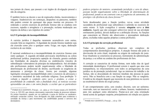 nos jornais de classe, que passam a ser órgãos de divulgação pessoal e
não da categoria.
É também lesivo ao decoro o uso de expressões chulas, inconvenientes e
vulgares. Inadmissíveis em sentenças, despachos ou pareceres, também
não podem constar de quaisquer das peças insertas em processo. O
ordenado e correto exercício da profissão forense não se coaduna com
excessos, repudia a arrogância e a presunção, reclama moderação aos
ímpetos da defesa e aos impulsos do caráter.76
6.4.3 O princípio da incompatibilidade
A carreira jurídica é daquelas raramente acumuláveis com outras,
exceção feita ao magistério. A dignidade da missão forense inadmite seja
ela exercida como plus a qualquer outra. Exige, em regra, dedicação
exclusiva de seu titular.
É racional estabelecer-se a incompatibilidade do exercício forense com
outro qualquer. A segunda atividade provocaria interferência na esfera
profissional jurídica, propiciaria captação de clientela, geraria confusão
nas finalidades de atuações diversas ou estabeleceria vínculos de
subordinação vulneradores do princípio da independência. Até atividades
não profissionais podem incidir negativamente sobre a liberdade de
determinação do profissional do direito, sacrificando as exigências de
autonomia e prestígio da classe. Assim, por exemplo, algumas
legislações enxergam incompatibilidade entre o exercício da advocacia e
o ministério sacerdotal de toda confissão religiosa. Essa proibição "é
voltada a impedir a confusão entre sacro e profano, a evitar a
possibilidade de confundir, não a finalidade ética, as notícias secretas
apreendidas em uma e em outra função; a excluir que os particulares
76
PASQUALE GIANNITI, Principi... cit., idem, p. 114. O autor remete a R. DANOVI,
Corso, p. 242-243, que elencou interessantes expressões tiradas de processos italianos.
Os jornais brasileiros, quando em vez publicam, à guisa de folclore ou anedotário,
utilização vernacular exótica. Essa divulgação em nada contribui para evidenciar a
seriedade da Justiça e para incrementar sua credibilidade perante o universo dos
destinatários.
poderes próprios do ministro, acumulando jurisdição e cura de almas,
possam incidir negativamente sobre a liberdade de determinação do
profissional, pondo-se em contraste com as exigências de autonomia, de
prestígio e de eficiência da classe forense "77
Seria desabonador para a função jurídica ver-se como atividade
secundária de profissional cuja subsistência é auferida no exercício de
outro mister. A lição evangélica é sensata: ninguém serve a dois
senhores. Aquele que não conseguir sobreviver mercê de sua atividade
estritamente jurídica, deverá dedicar-se a atribuição diversa. As funções
que concernem ao Direito são absorventes e pressupõem dedicação
plena, excluídas todas aquelas próprias a outras profissões.
6.4.4 O princípio da correção profissional
Todas as profissões jurídicas observam um complexo de
comportamentos deontológicos próprios. A atuação forense não pode se
desvincular de certo ritual, inspirado na origem da realização do justo.
Esse ritualismo se exterioriza no processo, instrumento de administração
da justiça, e se reflete na conduta dos profissionais do foro.
A correção se caracteriza de muitas formas, nem todas elas de igual
intensidade deontológica. O profissional correto é aquele que atua com
transparência, no relacionamento com todos os protagonistas da cena
jurídica ou da prestação jurisdicional. Age no interesse do trabalho e da
Justiça, não se descuidando do interesse imediato das pessoas às quais
serve. Não se beneficia com a sua função ou cargo. Não se vangloria.
Condói-se da situação daquele que necessita de seus préstimos ou recorre
ao insubstituível direito de exigir justiça.
É um comportamento sério, sem sisudez; discreto, sem ser anônimo;
reservado, sem ser inacessível; cortês e urbano, honesto, inadmitindo-se
para isto qualquer outra alternativa. Pautar-se-á por uma orientação
moral acima de qualquer suspeita, principalmente em relação aos jejunos
77
PASQUALE GIANNITI, Principi..., cito p. 120.
37
 