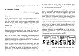 ARANHA, Maria Helena de Arruda. Filosofando. São
Paulo: Moderna, 1995.
I INTRODUÇÃO À MORAL
A verdadeira moral zomba da moral.
(Pascal)
1. Os valores
Diante de pessoas e coisas, estamos constantemente fazendo juízos de
valor. Esta caneta é ruim, pois falha muito. Esta moça é atraente. Este
vaso pode não ser bonito, mas foi presente de alguém que estimo
bastante, por isso, cuidado para não quebrá-lo! Gosto tanto de dia
chuvoso, quando não preciso sair de casa! Acho que João agiu mal não
ajudando você.
'Isso significa que fazemos juízos de realidade, dizendo que esta caneta,
esta moça, este vaso existem, mas também emitimos juízos de valor
quando o mesmo conteúdo mobiliza nossa atração ou repulsa. Nos
exemplos, referimo-nos, entre outros, a valores que encarnam a utilidade,
a beleza, a bondade.
Mas o que são valores? Embora a preocupação com os valores seja tão
antiga como a humanidade, só no século XIX surge uma disciplina
específica, a teoria dos valores ou axiologia (do grego rodos, "valor"). A
axiologia não se ocupa dos seres, mas das relações que se estabelecem
entre os seres e o sujeito que os aprecia.
Diante dos seres (sejam eles coisas inertes, ou seres vivos, ou idéias etc.)
somos mobilizados pela afetividade, somos afetados de alguma forma
por eles, porque nos atraem ou provocam nossa repulsa. Portanto, algo
possui valor quando não permite que permaneçamos indiferentes. É
nesse sentido que García Morente diz: "Os valores não são, mas valem.
Uma coisa é valor e outra coisa é ser. Quando dizemos de algo que vale,
não dizemos nada do seu ser, mas dizemos que não é indiferente. A não-
indiferença constitui esta variedade ontológica que contrapõe o valor ao
ser. A não-indiferença é a essência do valer".2
Os valores são, num primeiro momento, herdados por nós O mundo
cultural é um sistema de significados já estabelecidos por outros, de tal
modo que aprendemos desde cedo como nos comportar à mesa, na rua,
diante de estranhos, como, quando e quanto falar em determinadas
circunstâncias; como andar, correr, brincar; como cobrir o corpo e
quando desnudá-lo; qual o padrão de beleza; que direitos e deveres
temos. Conforme atendemos ou transgredimos os padrões, os
comportamentos são avaliados como bons ou maus.
A partir da valoração, as pessoas nos recriminam por não termos seguido
as formas da boa educação ao não ter cedido lugar à pessoa mais velha;
ou nos elogiam por sabermos escolher as cores mais bonitas para a
decoração de um ambiente; ou nos admoestam por termos faltado com a
verdade. Nós próprios nos alegramos ou nos arrependemos ou até
sentimos remorsos dependendo da ação praticada. Isso quer dizer que o
resultado de nossos atos está sujeito à sanção, ou seja, ao elogio ou à
reprimenda, à recompensa ou à punição, nas mais diversas intensidades,
desde "aquele" olhar da mãe, a crítica de um amigo, a indignação ou até
a coerção física (isto é, a repressão pelo uso da força).
(Quina, Toda Mafalda, São Paulo, Martins Fontes, 1991.)
2
García Morente, M. Fundamentos de filosofia; lições preliminares, p. 296.
4
 
