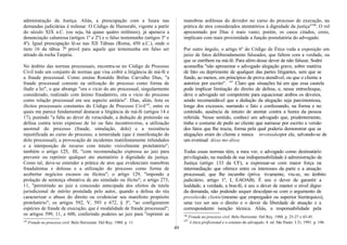 administração da Justiça. Aliás, a preocupação com a lisura nas
demandas judiciárias é milenar. O Código de Hamurabi, vigente a partir
do século XIX a.C. (ou seja, há quase quatro milênios), já apenava a
denunciação caluniosa (artigos 1º e 2º) e o falso testemunho (artigos 3º e
4º). Igual preocupação lê-se nas XII Tábuas (Roma, 450 a.C.), onde o
item 16 da tábua 7ª prevê para aquele que testemunha em falso ser
atirado da rocha Tarpéia.
No âmbito das normas processuais, encontra-se no Código de Processo
Civil todo um conjunto de normas que visa coibir a litigância de má-fé e
a fraude processual. Como ensina Ronaldo Brêtas Carvalho Dias, "a
fraude processual consiste na utilização do processo como forma de
iludir a lei", o que abrange "ora o vício do ato processual, singularmente
considerado, realizado com ânimo fraudatório, ora o vício do processo
como relação processual em seu aspecto unitário". Dias, aliás, lista os
ilícitos processuais constantes do Código de Processo Civil105
, entre os
quais me parece fundamental destacar a litigância de má-fé (artigos 14 e
17), punindo "a falta ao dever de veracidade, a dedução de pretensão ou
defesa contra texto expresso de lei ou fato incontroverso, a utilização
anormal do processo (fraude, simulação, dolo) e a resistência
injustificada ao curso do processo, a temeridade (que é manifestação do
dolo processual), a provocação de incidentes manifestamente infundados
e a interposição de recurso com intuito visivelmente protelatório";
também o artigo 125, III, "com recomendação expressa ao juiz para
prevenir ou reprimir qualquer ato atentatório à dignidade da justiça.
Como tal, deve-se entender a prática de atos que evidenciam manobras
fraudulentas e dolosas e a utilização do processo como forma de
acobertar negócios escusos ou ilícitos"; o artigo 129, "impondo a
prolação de sentença obstativa de ato simulado ou ilícito"; o artigo 273,
11, "permitindo ao juiz a concessão antecipada dos efeitos da tutela
jurisdicional de mérito postulada pelo autor, quando a defesa do réu
caracterizar o abuso do direito ou evidenciar seu manifesto propósito
protelatório"; os artigos 592, V, 593 e 672, § 3º, "ao configurarem
espécies de fraude de execução, que é modalidade de fraude processual";
os artigos 599, 11, e 600, conferindo poderes ao juiz para "reprimir as
105
Fraude no processo civil. Belo Horizonte: Del Rey; 1988. p. 11.
manobras ardilosas do devedor no curso do processo de execução, na
prática de atos considerados atentatórios à dignidade da justiça"106
. O rol
apresentado por Dias é mais vasto; porém, os casos citados, creio,
implicam com mais proximidade a função postulatória do advogado.
Por outro ângulo, o artigo 6º do Código de Ética veda a exposição em
juízo de fatos deliberadamente falseados, que faltem com a verdade, ou
que se estribem na má-fé. Para além desse dever de não falsear, Sodré
aconselha "não apresentar o advogado alegação grave, sobre matéria
de fato ou deprimente de qualquer das partes litigantes, sem que se
funde, ao menos, em princípios de prova atendível, ou que o cliente a
autorize por escrito". 107
Claro que situações há em que essa cautela
pode implicar limitação do direito de defesa, e, nesse entrechoque,
deve o advogado ser competente para equacionar ambos os deveres,
sendo recomendável que a dedução da alegação seja parcimoniosa,
longe dos excessos, narrando o fato e confessando, na forma e no
conteúdo, ausência de intuito de atentar contra a honra da pessoa
referida. Nesse sentido, conheci um advogado que, prudentemente,
tinha o costume de pedir ao cliente que narrasse por escrito a versão
dos fatos que lhe trazia, forma pela qual poderia demonstrar que as
alegações eram do cliente e nunca inventadaspor ele, salvando-se de
um eventual disse-me-disse.
Todas essas normas têm, a meu ver, o advogado como destinatário
privilegiado, na medida de sua indispensabilidade à administração da
Justiça (artigo 133 da CF), a expressar-se com maior força na
intermediação que oferece entre os interesses da parte e a atuação
processual, que lhe incumbe (priva tivamente, viu-se, no âmbito
judiciário; artigo 1º, I, EAOAB). É seu o dever de garantir a
lealdade, a verdade, a boa-fé, é seu o dever de manter o nível digno
da demanda, não podendo sequer desculpar-se com o argumento de
pressõesdo cliente(mesmo que empregador ou superior hierárquico),
uma vez ser seu o direito e o dever da liberdade de atuação e a
correspondente isenção técnica. Aliás, a responsabilidade pela
106
Fraude no processo civil. Belo Horizonte: Del Rey, 1988. p. 25-27 e 43-45.
107
A ética profissional e o estatuto do advogado. 4. ed. São Paulo: LTr, 1991. p. 196.
49
 