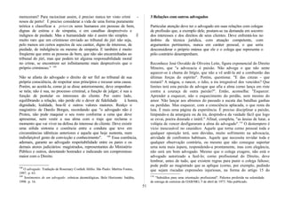 mereceram? Para raciocinar assim, é preciso nunca ter visto crimi -
nosos de perto! É preciso considerar a vida de uma forma puramente
teórica e classificar a priori os seres humanos em pessoas de bem,
dignas de estima e de simpatia, e em canalhas desprezíveis e
indignos de piedade. Mas a humanidade não é assim tão simples. É
muito raro que um criminoso enviado ao tribunal do júri não seja,
pelo menos em certos aspectos de seu caráter, digno de interesse, de
piedade, de indulgência ou mesmo de simpatia. E também é muito
freqüente que entre as pessoas de bem, que não são encaminhadas ao
tribunal do júri, mas que podem ter alguma responsabilidade moral
no crime, se encontrem ser infinitamente mais desprezíveis que o
próprio criminoso." 108
Não se afasta do advogado o direito de ser fiel ao tribunal de sua
própria consciência, de respeitar seus princípios e recusar uma causa.
Porém, ao aceitá-la, como já se disse anteriormente, deve empenhar-
se nela; não é sua, no processo criminal, a função de julgar; é sua a
função de postular os interesses do cliente. Por outro lado,
equilibrando a relação, não perde ele o dever de fidelidade à honra,
dignidade, lealdade, boa-fé e outros valores maiores. Realço o
magistério de Danilo Borges, recordando que "o advogado não é
Proteu, não pode maquiar o seu rosto conforme a cena que deve
apresentar, nem vestir a sua alma com o traje que reclama o
momento que vai viver na defesa do interesse do cliente. Deve existir
uma sólida sintonia e coerência entre a conduta que teve em
circunstâncias idênticas anteriores e aquela que hoje sustenta, num
indisfarçável gesto de convicção e conhecimento". 109
Essa coerência,
ademais, garante ao advogado respeitabilidade entre os pares e os
demais atores judiciários: magistrados, representantes do Ministério
Público e outros, denotando honradez e indicando um compromisso
maior com o Direito.
108
O advogado. Tradução de Rosemary Costhek Abílio. São Paulo: Martins Fontes,
1997. p. 63.
109
Sentimentos de um advogado: crônicas deontológicas. Belo Horizonte: Inédita,
1998. p. 16.
3 Relações com outros advogados
Particular atenção deve ter o advogado em suas relações com colegas
de profissão que, a exemplo dele, postam-se na demanda em socorro
dos interesses e dos direitos de seus clientes. Deve enfrentá-los no
âmbito da técnica jurídica, com atuação competente, com
argumentos pertinentes, nunca em caráter pessoal, o que seria
desconsiderar o próprio múnus que ele e o colega que representa o
pólo contrário desempenham.
Reconhece José Osvaldo de Oliveira Leite, figura exponencial do Direito
Mineiro, que "a advocacia é paixão. Não advoga o que não sente
aquecer-se à chama do litígio, que não a vê ardê-la até a combustão das
últimas forças do espírito". Porém, questiona: "E das cinzas - que
restará? A mágoa, o rancor, o ódio, a ira irregreável dos vencidos? Que
limites terá esta paixão de advogar que afia a alma corno lança em riste
contra a couraça de outra paixão?". Então, aconselha: "Esquecer.
Aprender a esquecer, não o esquecimento do perdão, nem mesmo do
amor. Não lançar aos abismos do passado a sucata das batalhas ganhas
ou perdidas. Mas esquecer, com a consciência aplacada, o que resta da
luta. É mais urna página da experiência. É preciso disciplinar a paixão,
limpando-a da amargura ou da ira, despindo-a da vaidade fácil que logo
se esvai, poeira dourada e inútil." Afinal, completa, "as ânsias de lutar, a
volúpia de vencer desfiguraram a alma do advogado".110
O destempero é
vício inescusável no causídico. Aquele que torna corno pessoal toda e
qualquer oposição terá, sem dúvidas, muito sofrimento na advocacia,
atividade de confrontos habituais. Aquele que necessita revidar toda e
qualquer observação contrária, ou mesmo que não consegue suportar
urna nota mais áspera, respondendo-a prontamente, mas com elegância,
não será um bom advogado. Mesmo que o colega exagere, não está o
advogado autorizado a fazê-lo; corno profissional do Direito, deve
lembrar, antes de tudo, que existem regras para punir o colega faltoso;
pode pedir ao magistrado que as aplique (corno, por exemplo, pedindo
que sejam riscadas expressões injuriosas, na forma do artigo 15 do
110
"Subsídios para uma orientação profissional". Palestra proferida na solenidade
de entrega de carteiras da OAB/MG; 5 de abril de 1973. Não publicado.
51
 