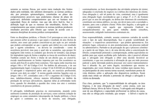 somente as normas físicas, por serem mera tradução dos limites
dados pela realidade, não admitem desrespeito; as normas jurídicas
são, por princípio epistemológico, constituídas no plano dos
comportamentos possíveis (que poderíamos chamar de plano do
poder-ser), definindo comportamentos que um ser humano tem
capacidade física de realizar, mas que não deve fazê-lo, face à
definição legal de que os mesmos são interditados, ilícitos. Os
comportamentos que sejam contrários às normas jurídicas produzem
resultados previstos pelo Direito que variam de acordo com a
natureza disciplinar da norma jurídica correspondente.
Entre as disciplinas jurídicas, o Direito Civil preocupa-se com os danos
que possam sofrer as pessoas e que sejam o resultado de atos ilícitos de
outrem, atos esses que podem concretizar-se por ação ou por omissão
que podem corresponder ao que o agente quis (dolo) ou a um resultado
que o agente considerou - ou deveria ter considerado - como de
ocorrência provável, mas para o qual não se acautelou, seja porque foi
negligente (não tomou os cuidados que deveria ter tomado), seja porque
foi imprudente (agiu de forma a ampliar os riscos de ocorrência do dano).
Também comete ato ilícito o titular de um direito que, ao exercê-lo,
excede manifestamente os limites impostos por seu fim econômico ou
social, pela boa-fé ou pelos bons costumes. Tais regras estão inscritas nos
artigos 186 e 187 do Código Civil. No âmbito da advocacia, e de sua
regulamentação legal, é expresso o artigo 32 do EAOAB em afirmar que
"o advogado é responsável pelos atos que, no exercício profissional,
praticar com dolo ou culpa". A norma guarda estreitas ligações com os
artigos 186 e 187, cominados com o 927 e seguintes do Código Civil,
mas, indubitavelmente, oferece maiores dificuldades no âmbito da
prestação de serviços advocatícios, algumas delas já enfrentadas neste
livro, quando foi abordada a questão dos vistos nos atos e contratos
constitutivos de pessoas jurídicas.
O advogado, trabalhando graciosa ou onerosamente, atuando como
autônomo (contrato de prestação de serviços), como celetista (relação de
emprego) ou como estatutário (desempenho de função pública), a favor
de quem o contratou ou a favor de terceiro, está obrigado,
contratualmente, ao bom desempenho das atividades próprias do mister,
adequadas à conclusão do negócio ou à defesa dos interesses do cliente.
Essa obrigação é, sob tal ponto de vista, contratual, mas é igualmente
uma obrigação legal, recordando-se que o artigo 2º, § 2º, do Estatuto
prevê que os atos do advogado, na defesa dos interesses do constituinte,
constituem um múnus público, ou seja, um dever para com a sociedade e,
destarte, para com o próprio cliente. Pelos dois ângulos, o advogado se
vê comprometido com aquele que representa Gudicial ou
extrajudicialmente) ou para quem trabalha dando conselhos,
assessorando, redigindo instrumentos contratuais etc.
Essa responsabilidade, contudo, assume contornos variados de acordo
com o tipo de ação desempenhada, face à grande variabilidade de
situações - e respectivas características - que podem apresentar-se. Em
primeiro lugar, colocam-se os atos postulacionais, em processo judicial
ou administrativo. Partindo-se da percepção de que o processo constitui-
se a partir de um litígio, isto é, de uma dúvida sobre a concretização do
Direito, comportando pretensão e contraprestação, ambas equivalentes no
pedido para que sejam acolhidas pelo Judiciário, não é possível afirmar
que o advogado está obrigado a obter uma decisão favorável ao
constituinte, o que nos conduziria à afirmação de que em todo processo
judicial a parte derrotada poderia processar o(s) seu(s) representante(s).
Isso é absurdo. Se, por outro ângulo, recordarmos que mesmo os
magistrados, por vezes titulares de varas vizinhas num mesmo foro,
ou participantes de uma mesma turma recursal, manifestam pontos de
vista distintos sobre a aplicação dos dispositivos jurídicos, ficará
ainda mais nítido ser absurda a pretensão de obrigar o advogado à
vitória na demanda.
Fica claro, portanto, que "a responsabilidade do advogado, na área
litigiosa, é de uma obrigação de meio", como ensina, com sua
habitual clareza, Sílvio de Salvo Venosa; "o advogado está obrigado a
usar de sua diligência e capacidade profissional na defesa da causa,
mas não se obriga pelo resultado, que sempre é falível e sujeito às
57
 