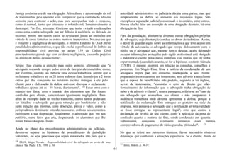 Justiça conforme era de sua obrigação. Além disso, a apresentação do rol
de testemunhas pelo apelante vem comprovar que a contratação não era
somente para contestar a ação, mas para acompanhar todo o processo,
como é normal, tanto que ofereceu o referido rol, lamentavelmente a
destempo'. Por fim, arremata: Confesso que tenho evitado condenações
como estas contra advogado por ter faltado à audiência ou deixado de
recorrer, porém nos outros casos se revelaram justas as omissões em
virtude de casos fortuitos ou outros motivos imprevistos. No caso em que
é evidente a negligência do advogado, o próprio Estatuto da OAB prevê
penalidades administrativas, o que não exclui o profissional do âmbito da
responsabilidade civil prevista no artigo 159 do Código Civil
principalmente quando age com evidente negligência, causando prejuízo
no direito de defesa de seu cliente".
Sérgio Dias chama a atenção para outro aspecto, afirmando que "o
advogado responde sempre pelos erros de fato por ele cometidos, como,
por exemplo, quando, ao elaborar uma defesa trabalhista, admite que o
reclamante trabalhava até as 20 horas todos os dias, fazendo jus a 2 horas
extras por dia, conquanto no relatório escrito, entregue a ele pelo
cliente para a elaboração da defesa estivesse dito que o reclamante
trabalhava apenas até as 18 horas, diariamente". 120
Esses erros com o
manejo dos fatos, com o manejo dos elementos que lhe foram
confiados pelo cliente, caracterizam igualmente negligência. Para
além do exemplo dado no trecho transcrito, outros tantos poderiam
ser listados: o advogado que pede retenção por benfeitorias e não
junte relação das mesmas, com descrição, prova e valor, como a
jurisprudência dominante entende necessário, embora tais elementos
estivessem a sua disposição. Igualmente, o advogado que, em seu
petitório, narre fatos que cria, desprezando os elementos que lhe
foram fornecidos pelo cliente.
Ainda no plano dos procedimentos administrativos ou judiciais,
devem-se separar as hipóteses de procedimento de jurisdição
voluntária, ou seja, processos que sejam instaurados não para que a
120
DIAS, Sérgio Novais. Responsabilidade civil do advogado na perda de uma
chance. São Paulo: LTr, 1999. p. 34.
autoridade administrativa ou judiciária decida entre partes, mas que
simplesmente os defira, se atendem aos requisitos legais. São
exemplos a separação judicial consensual, o inventário, entre outros.
Nesses não há falar em assunção de uma obrigação de meio; há uma
obrigação de fim.
Fora da postulação, alinham-se diversas outras obrigações próprias
do advogado, cuja desatenção conduz ao dever de indenizar. Assim,
o dever de guardar sigilo sobre as informações a que teve acesso em
virtude da advocacia; o advogado que rompe dolosamente com o
sigilo, ou o advogado que, mesmo sem o desejar, acaba deixando
escapar informações protegidas pelo sigilo profissional está obrigado
a indenizar o cliente pelos danos materiais e/ou morais que ele tenha
experimentado (cumulativamente, se for a hipótese; conferir: Súmula
37/STJ). O mesmo ocorrerá em relação às consultas, conselhos e
pareceres. Em Sérgio Dias, lê-se a notícia da condenação de um
advogado inglês por um conselho inadequado a seu cliente,
preparando incorretamente um testamento, sem advertir a seu cliente
que a esposa do beneficiário não poderia, segundo a lei inglesa,
servir de testemunha; "consistiu o erro de direito por não-
fornecimento de informação que o advogado tinha obrigação de
saber e de advertir o cliente"; noutra passagem, referiu-se ao "caso de
um advogado que aconselhou seu cliente a não comparecer à
audiência trabalhista onde deveria apresentar a defesa, porque a
notificação da reclamação fora entregue ao porteiro na sede da
empresa, pois pensava o advogado que a notificação só teria validade
se fosse entregue ao representante legal", erro que custou a
declaração de revelia de seu cliente, com "a aplicação da pena de
confissão quanto à matéria de fato, sendo condenado em quantia
vultosíssima, conquanto existissem inúmeros docu mentos
comprovadores do pagamento de várias parcelas pleiteadas". 121
No que se refere aos pareceres técnicos, faz-se necessário observar
diferenças que conduzem a situações específicas. Se o cliente, diante de
121
Idem, Ibidem. p. 36-37.
61
 