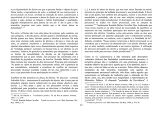 se na ilegitimidade do direito em que se procura fundar o objeto da ação.
Desse modo, a imprudência da ação, a maldade de sua interposição, a
desonestidade ou má-fé, revelada na intenção do autor, caracterizam a
improbidade da lide,mostram o abuso de direito ou o nenhum direito de
propor a ação, porque ao litigado r faltam legitimidade e qualidades,
julgadas indispensáveis para justeza de seu ato. E daí se gera a lide
temerária, proposta sem outro intuito que o de trazer danos ao
demandado".122
Por certo, o Direito não é um sítio pleno de certezas; pelo contrário, em
suas paragens, a dúvida grassa: dúvida quanto à interpretação da norma,
dúvida quanto aos fatos, dúvidas quanto a direitos e deveres. Há toda
uma zona cinzenta onde sujeitos de direitos e deveres e, mais do que
estes, os próprios estudiosos e profissionais do Direito manifestam
opiniões discordantes (por vezes, diametralmente opostas) sobre aspectos
da "realidade jurídica", normativa ou factual (isto é, em abstrato ou em
concreto). Todavia, há posições (e pretensões) que ultrapassam - e muito-
os limites da razoabilidade da dúvida ou da legitimidade do
entendimento que se quer validar. Tais posições são construídas com a
finalidade de prejudicar terceiros, de lesá-los. Ronaldo Brêtas Carvalho
Dias examina tais situações de dolo processual. Principia pela simulação:
"As partes se valem do processo, instrumento válido, sob a aparência de
um contraditório, simulando a existência de conflito de interesses,
procurando alcançar resultado vedado em lei, mas induzindo o juiz a
erro, o que prescinde da sua participação no conluio."123
Também há lide temerária no abuso de Direito. "O processo - comenta
Adroaldo Leão -, instrumento de realização do direito, não é meio para se
prejudicar alguém (teoria subjetivista) ou para atingir objetivos anti-
sociais. [...] Não pode a parte ou seu procurador invocar a tutela
jurisdicional para prejudicar outrem ou desvirtuar a finalidade do seu
direito. O abuso existe, mesmo não tendo havido dano à parte contrária.
122
SILVA, De Plácido e. Vocabulário jurídico. 10. ed. Rio de Janeiro: Forense,
1987. v. 3, p.90.
123
DIAS, Ronaldo Brêtas Carvalho. Fraude no processo civil. Belo Horizonte: Del
Rey; 1988. p. 33.
[...] A teoria do abuso de direito, que tem suas raízes fincadas na moral,
encontra no princípio da lealdade processual o seu grande aliado. É dever
não só das partes, mas também dos advogados, exercer o seu direito com
moralidade e probidade, não só nas suas relações recíprocas, como
também perante órgão jurisdicional. O desrespeito do dever de lealdade
processual se traduz em ilícito processual, com as sanções de
correntes."124
Suplementa Ronaldo Brêtas Carvalho Dias, lembrando que
"essa teoria assenta-se na idéia inicial da necessidade de equilibrar os
interesses em luta, mediante apreciação dos motivos que legitimam o
exercício dos direitos. Condena, como anti-sociais, todos os atos que,
mesmo praticados em aparente adequação com o ordenamento jurídico,
não se harmonizam, na essência, com o espírito e a finalidade da lei".
Adiante, completa: "Essas noções vieram para o direito processual, ao se
considerar que o exercício da demanda não é um direito absoluto, pois
que se acha, também, condicionado a um motivo legítimo. A utilização
do processo pressupõe um direito a reintegrar, um interesse a proteger,
uma séria razão para invocar a tutela jurisdicional."125
Como se vê, caracteriza-se a lide temerária pelo desrespeito
voluntário (doloso) das finalidades constitucionais do processo; é
temerária porque não é verdadeira em suas premissas, porque o
mediato objetivo da ação não é aquele que se lê no petitório, mas é -
isso sim - criar um dano ao réu ou a terceiro. Pelos efeitos danosos
resultantes da lide temerária, respondem seus agentes do
comportamento processual indevido, vale dizer, todos aqueles que
concorreram na utilização do Judiciário para a obtenção do fim
ilícito: autor, réu, pro curador (es), magistrados e representantes do
Ministério Público. O chamado "escândalo da Previdência" é
124
O litigante de má-fé. 2. ed. Rio de Janeiro: Forense, 1986. p. 10 e 12. Explica o
autor: ''A teoria do abuso de direito ou da relatividade dos direitos é a reação contra
a amoralidade e determinados resultados anti-sociais que decorrem da doutrina
clássica dos direitos absolutos. [...] Na fixação do abuso de direito, há o critério
subjetivo e o critério objetivo. Pelo primeiro, só há o exercício abusivo do direito
com intenção de lesar o direito de outrem. Pelo segundo, também chamado
finalista, será anormal o exercício do direito quando contrariar sua finalidade social
e econômica" C P .
7-8).
125
Fraude no processo civil. Belo Horizonte: Del Rey; 1988. p. 34 e 36.
63
 