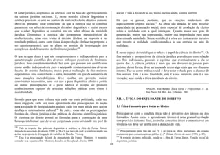 O saber jurídico, dogmático ou zetético, está na base do aperfeiçoamento
da cultura jurídica nacional. E, nesse sentido, ciência dogmática e
zetética precisam se unir no sentido da realização deste objetivo comum.
Deve-se, portanto, estar consciente de que a zetética não se constitui
puramente em saber de contestação do saber dogmático, e muito menos
que o saber dogmático se constitui em um saber obtuso da realidade
jurídica. Dogmática e zetética são ferramentas metodológicas de
conhecimento, uma com vistas à decisão (ênfase na resposta e no
resultado prático), outra com vistas à especulação (ênfase na pergunta e
no questionamento), que se aliam no sentido da investigação dos
complexos desdobramentos do fenômeno jurídico138.
O que se quer dizer é que são complementares e indispensáveis para a
caracterização científica dos diversos enfoques possíveis do fenômeno
jurídico. Sua complementaridade faz com que possam ser qualificadas
como sendo: indispensáveis para o adequado conhecimento das diversas
facetas do mesmo fenômeno; meios para a realização de fins maiores;
dependentes uma com relação à outra, na medida em que da somatória de
suas atuações metodológicas deve resultar um proveito maior;
conviventes necessárias, uma vez que a pura dogmática afasta o jurista
de outras preocupações, e a pura zetética é incapaz de produzir
conhecimentos capazes de articular soluções práticas com vistas à
decidibilidade.
Brandir para que essa cultura seja cada vez mais politizada, cada vez
mais engajada, cada vez mais aproximada das preocupações da nação
para a redução de desigualdades sociais, cada vez mais sólida para que se
desfaça o colonialismo cultural139
do país... estas são as preocupações
frontais da ciência jurídica e das práticas de discurso científico-jurídico.
O cientista do direito possui as fórmulas para a construção de uma
herança intelectual que deve ser perpetuada como atividade em prol do
138
Vide a respeito das palavras dogmática e zetética, a obra de Ferraz Júnior,
Introdução ao estudo do direito, 1999, p. 39-43, por meio da qual se conferiu amplo uso
a elas, na proposta de divulgação do trabalho de Theodor Vieweg.
139
Essa é a preocupação fu1cral do pensamento de Franco Montoro. A respeito,
consulte-se a seguinte obra: Montoro, Estudos de filosofia do direito, 1999.
social, e não a favor de si ou, muito menos ainda, contra outrem.
Há que se pensar, portanto, que as criações intelectuais são
especialmente objetos sociais140.
As obras são dotadas de uma peculiar
capacidade de penetração social, dom especial de produção de efeitos
sobre a realidade com a qual interagem. Quanto maior seu grau de
penetração, maior sua repercussão, maior sua importância para uma
determinada sociedade. Nesse sentido, é a obra um instrumento incisivo
que recorta a realidade condicionando-a a sua entrada no seio da
realidade.
É nesse espaço do social que se releva o papel da ciência do direito141
. Os
fins sociais e prospectivos da ciência jurídica prevalecem com relação
aos fins individuais, pessoais e egoístas que eventualmente a ela se
queira dar. A ciência jurídica é mais que um discurso de juristas para
juristas; dessa forma, deve ser encarada como algo mais que seu discurso
interno. Faz-se como prática social e deve estar voltada para o alcance de
fins sociais. Esta é a sua finalidade, esta é a sua natureza, esta é a sua
vocação; aqui reside a ética da ciência do direito.
NALINI, José Renato. Ética Geral e Profissional. 3ª. ed.
São Paulo: Ed. Rev. dos Tribunais, 2001.
XII. A ÉTICA DO ESTUDANTE DE DIREITO
1.1 Ética é assunto para todas as idades
Preocupar-se com a conduta ética não é privativo dos idosos ou dos
formados. Assim como o aprendizado técnico é uma gradual evolução
sem previsão de termo final, assimilar conceitos éticos e empenhar-se em
vivenciá-los deve ser tarefa com a duração da vida.
140
Principalmente pelo fato de que "(...) de regra as obras intelectuais são criadas
exatamente para comunicação ao público (...)" (Bittar, Direito de autor, 1994, p. 49).
141
A respeito do tema enfocado, estude-se a obra de Ferraz Júnior, Função social da
dogmática jurídica.
69
 