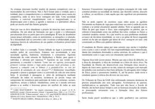 As crianças precisam receber noções de postura compatíveis com as
necessidades da convivência. Não é fácil treinar para a verdade, para a
lealdade, para o companheirismo e a solidariedade quem nasce numa era
competitiva, onde se deve levar vantagem em tudo. Uma sociedade
enferma, a conviver tranqüilamente com o marginalizado, a se
despreocupar com o idoso, a agredir a natureza e o patrimônio alheio,
pode ser escola cruel das futuras gerações.
Nem por isso se deve abandonar o projeto de tomá-las mais sensíveis e
solidárias. De um ideal de formação em que a razão e a informação
prevaleceram deve-se partir para novo paradigma. É hora de desobstruir
canais pouco utilizados, como os sentimentos, as sensações e a intuição.
Se a humanidade não se converter e não vivenciar a solidariedade, pouca
esperança haverá de subsistência de um padrão civilizatório preservador
da dignidade.
A melhor lição é o exemplo. Temos falhado ao legar à juventude um
modelo pobre de convivência. Estamos nos acostumando a uma
sociedade egoísta, hedonista, imediatista e consumista. Egoísmo
distanciado da visão otimista de Shaftesbury e Butler, para quem o
indivíduo é altruísta por natureza.142l
Egoísmo na sua versão mais
pessimista, a conceber o homem "como um ser egoísta, preocupado
primeiro consigo mesmo e logo pelas pessoas mais próximas a ele,
disposto a competir com os demais e a prejudicá-los, se isto for
necessário à satisfação de seus desejos"143
.2 Hedonismo exacerbado,
pregando o prazer a qualquer custo e a conversão da vida em uma eterna
festa. A juventude é passageira e, além de prolongá-la mediante
utilização de todos os recursos, reclama-se ao jovem vença um
campeonato de resistência para participar de todos os certames: sexuais,
esportivos, sociais e lúdicos. Imediatismo, como se o mundo estivesse
prestes a se acabar e houvesse pressa em usufruir de todas as suas
142
LORD SHAFTESBURY, "An inquiry conceming virtue, or merit", in D. D.
RAPHAEL (comp.), British moralist, Oxford : Clarendon Press, 1969, t. l, p. 173-175 e
JOSEPH BUTLER, "Fifteen sermons", idem, p. 325, apud MARTÍN DIEGO FARREL,
Métodos de la ética, Buenos Aires: AbeledoPerrot, 1994, p. 18-19.
143
MARTÍN DIEGO FARREL, Métodos de la ética, cit., idem, p. 26.
benesses. Consumismo impregnando a própria concepção de vida: tudo
constitui produto na sociedade de massas, que descarta valores, descarta
a velhice, os sacrifícios e tudo aquilo que não significar um permanente
desfrute.
Não se pode esperar de escolares cujas mães quase se agridem
fisicamente na disputa de vaga para estacionar seu carro à saída da escola
venham a se portar eticamente quando adultos. Nem se aguarde que os
filhos de pais que lesam o fisco, seus empregados ou patrões, que se
referem à honestidade como um atributo dos tolos, venham no futuro a
constituir modelos morais. Se o pai resolve os seus problemas mediante
arranjos de duvidosa moralidade, se vem a se gabar de haver enganado
outrem ou de não ser alguém que deixe de tirar vantagem em tudo, está
construindo os filhos com padrões idênticos.
O estudante de Direito optou por uma carreira cujo núcleo é trabalhar
com o certo e com o errado. Ele tem responsabilidade mais intensificada,
diante dos estudantes destinados a outras carreiras, de conhecer o que é
moralmente certo e o que vem a ser eticamente reprovável.
Alguma ética todo jovem possui. Mesmo que seja a ética do deboche, ou
a ética do desespero, a ética do resultado ou a ética do deixa disso. Na
Faculdade de Direito ele desenvolverá essa formação ética inicial e,
depois de cinco anos, queira-se ou não, estará ele entregue a um mercado
de trabalho com normativa ética bem definida. Os advogados têm Código
de Ética; juízes e promotores também. E, até há pouco, nada ouvia o
estudante quanto à ciência dos deveres em seu curso.
Os Tribunais de Ética da OAB vêm enfrentando inúmeras denúncias de
pessoas prejudicadas por seus advogados. Avolumam-se as queixas,
multiplicam-se as apurações. Tudo isso por não haver a Escola de
Direito, até há bem pouco tempo e com as honrosas exceções de sempre,
se preocupado seriamente com a formação ética dos futuros
profissionais.
Seria ilusão pueril acreditar-se que o salto qualitativo nas carreiras
70
 