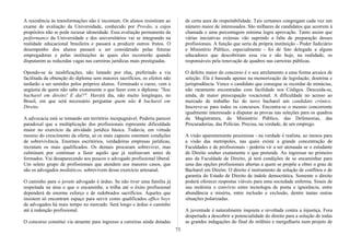 A resistência às transformações não é incomum. Os alunos resistiram ao
exame de avaliação da Universidade, conhecido por Provão, a cujos
propósitos não se pode recusar idoneidade. Essa avaliação permanente da
peiformance da Universidade e dos universitários vai se integrando na
realidade educacional brasileira e passará a produzir outros frutos. O
desempenho dos alunos passará a ser considerado pelas futuras
empregadoras e pelas instituições às quais eles recorrerão quando
disputarem as reduzidas vagas nas carreiras jurídicas mais prestigiadas.
Opondo-se às modificações, não lutando por elas, preferindo a via
facilitada da obtenção do diploma sem maiores sacrifícios, os efeitos não
tardarão a ser sentidos pelos próprios alunos. Terminado o curso, vem a
angústia de quem não sabe exatamente o que fazer com o diploma: "Sou
bacharel em direito! E daí?". Haverá dia, não muito longínquo, no
Brasil, em que será necessário perguntar quem não é bacharel em
Direito.
A advocacia está se tomando um território inexpugnável. Poderia parecer
paradoxal que a multiplicação dos profissionais represente dificuldade
maior no exercício da atividade jurídica básica. Todavia, em virtude
mesmo do crescimento da oferta, só os mais capazes ostentam condições
de sobrevivência. Enormes escritórios, verdadeiras empresas jurídicas,
recrutam os mais qualificados. Os demais procuram sobreviver, mas
culminam por continuar a fazer aquilo que já realizavam antes de
formados. Vai desaparecendo aos poucos o advogado profissional liberal.
Um seleto grupo de profissionais que atendem aos maiores casos, que
são os advogados mediáticos, sobrevivem desse exercício artesanal.
O caminho para o jovem advogado é árduo. Se não tiver uma família já
respeitada na área e que o encaminhe, a trilha até o êxito profissional
dependerá de enorme esforço e de redobrados sacrifícios. Aqueles que
insistem só encontram espaço para servir como qualificados office boys
de advogados há mais tempo no mercado. Será longo e árduo o caminho
até à redenção profissional.
O concurso constitui via atraente para ingresso a carreiras ainda dotadas
de certa aura de respeitabilidade. Tais certames congregam cada vez um
número maior de interessados. São milhares de candidatos que acorrem à
chamada e uma percentagem mínima logra aprovação. Tanto assim que
várias iniciativas exitosas vão suprindo a falta de preparação desses
profissionais. A função que seria da própria instituição - Poder Judiciário
e Ministério Público, especialmente - foi de fato delegada a alguns
educadores que descobriram essa via e são hoje, na realidade, os
responsáveis pela renovação de quadros nas carreiras públicas.
O defeito maior do concurso é o seu atrelamento a uma forma arcaica de
seleção. Ela é baseada apenas na memorização de legislação, doutrina e
jurisprudência. Vence o candidato que consegue se recordar de minúcias,
não raramente encontradas com facilidade nos Códigos. Descuida-se,
ainda, de maior preocupação vocacional. A dificuldade no acesso ao
mercado de trabalho faz do novo bacharel um candidato crônico.
Inscreve-se para todos os concursos. Encontra-se o mesmo concorrente
igualmente interessado a disputar as provas nas seleções para os quadros
da Magistratura, do Ministério Público, das Defensorias, das
Procuradorias, das Polícias. Precisa, na verdade, de um emprego.
A visão aparentemente pessimista - na verdade é realista, ao menos para
a visão das metrópoles, nas quais existe a grande concentração de
Faculdades e de profissionais - poderia vir a ser atenuada se o estudante
de Direito souber exatamente o que pretende. Ao ingressar no primeiro
ano da Faculdade de Direito, já terá condições de se encaminhar para
uma das opções profissionais abertas a quem se propõe a obter o grau de
Bacharel em Direito. O direito é instrumento de solução de conflitos e de
garantia do Estado de Direito de índole democrática. Somente o direito
poderá oferecer respostas viáveis para uma sociedade enferma. Sinais de
sua moléstia o convívio entre tecnologia de ponta e ignorância, entre
abundância e miséria, entre inclusão e exclusão, dentre tantas outras
situações polarizadas.
A juventude é naturalmente inquieta e revoltada contra a injustiça. Fora
despertada a descobrir a potencialidade do direito para a solução de todas
as grandes indagações do final do milênio e mergulharia num projeto de
73
 