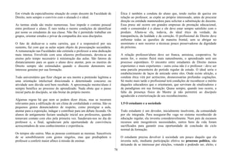 Em virtude da especialíssima situação do corpo docente da Faculdade de
Direito, nem sempre o convívio com o alunado é o ideal.
As turmas ainda são muito numerosas. Isso impede o contato pessoal
entre professor e aluno. É raro tenha o mestre condições de identificar
por nome os estudantes de sua classe. Não lhe é permitido trabalhar em
grupos, orientar estudos e privar da companhia dos seus discípulos.
O fato de dedicar-se a outra carreira, que é a responsável por seu
sustento, faz com que as aulas sejam objeto de preocupação secundária.
A remuneração nas Faculdades não estimula o professor a uma dedicação
mais intensa. Envolvido com seus afazeres profissionais, devota-se ao
ensino pelo tempo necessário à ministração das aulas. São fatores de
distanciamento para os quais o aluno deve atentar, pois os mestres do
Direito sempre são estimulados quando o discente demonstra um
interesse genuíno por sua formação.
Todo universitário que fizer chegar ao seu mestre a pretensão legítima a
uma orientação intelectual direcionada a determinado concurso ou
atividade sem dúvida será bem recebido. A aproximação mestre/aluno é
sempre benéfica ao processo do aprendizado. Nada obsta que o passo
inicial parta do discípulo, se não brotar do próprio mestre.
Algumas regras há que nem se podem dizer éticas, mas se mostram
relevantes para a edificação de um clima de cordialidade e estima. São os
pequenos gestos denunciadores de respeito, como prestigiar a aula,
atentar para a exposição, indagar e contribuir para um debate fecundo. Os
alunos de antigamente faziam saudação inicial aos professores, quando
tomavam contato com eles pela primeira vez. Saudavam-nos no dia do
professor e, a final, agradeciam pela oportunidade de convivência
acrescentadora de seus conhecimentos e experiência.
Os tempos são outros. Mas as pessoas continuam as mesmas. Suscetíveis
de se sensibilizarem com gestos singelos, mas que predispõem o
professor a conferir maior afinco à missão de ensinar.
Ética é também a conduta do aluno que, tendo razões de queixa em
relação ao professor, as expõe ao próprio interessado, antes de procurar
direção ou entidade mantenedora para solicitar a substituição do docente.
Essa praxe até ocorre em grandes empresas de prestação educacional,
onde o consumidor é o aluno e ele deve estar sempre satisfeito com o
produto. Afasta-se ela, todavia, do ideal ético da verdade, da
transparência, da lealdade e da correção. O profissional do Direito deve
enfrentar todas as questões de maneira frontal, sem se abrigar no
anonimato e sem recorrer a técnicas pouco preservadoras da dignidade
do próximo.
A relação professor/aluno deve ser franca, amistosa, cooperativa. Se
assim for, o ensino fluirá mais naturalmente, o aprendizado será um
processo espontâneo. O encontro entre estudantes de Direito menos
experientes e mais experientes - outra coisa não é o professor - deve ser
uma parcela prazenteira do período regular de estudo. O ideal seria o
estabelecimento de laços de amizade entre eles. Onde existe afeição, a
conduta ética virá por acréscimo, desnecessárias profundas cogitações.
Só muito mais tarde o profissional terá condições de reconhecer o mérito
daqueles educadores que o orientaram, que serviram de sinalizadores e
de paradigmas em sua formação. Quase sempre, quando isso ocorre, a
falta da presença física do Mestre já não permitirá ao discípulo
agradecido a exteriorização de seu reconhecimento.
1.5 O estudante e a sociedade
Todo estudante é um devedor, inicialmente insolvente, da comunidade
por ele integrada. Para assegurar-lhe vaga no sistema reconhecido de
educação regular, ela investiu consideravelmente. Num país de escassos
recursos ante inesgotáveis necessidades, outros bens da vida foram
sacrificados para garantir essa oportunidade de conclusão do ciclo
normal de formação.
O estudante precisa devolver à sociedade um pouco daquilo que ela
investiu nele, mediante participação efetiva no processo político, não
deixando de se interessar por eleições, votando e podendo ser, eleito, e
78
 