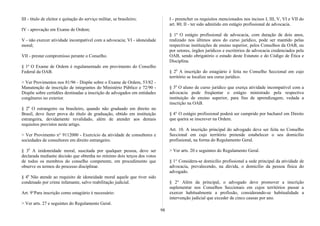 III - título de eleitor e quitação do serviço militar, se brasileiro;
IV - aprovação em Exame de Ordem;
V - não exercer atividade incompatível com a advocacia; VI - idoneidade
moral;
VII - prestar compromisso perante o Conselho.
§ 1º O Exame de Ordem é regulamentado em provimento do Conselho
Federal da OAB.
> Ver Provimentos nos 81/96 - Dispõe sobre o Exame de Ordem, 53/82 -
Manutenção de inscrição de integrantes do Ministério Público e 72/90 -
Dispõe sobre certidões destinadas a inscrição de advogados em entidades
congêneres no exterior.
§ 20
O estrangeiro ou brasileiro, quando não graduado em direito no
Brasil, deve fazer prova do título de graduação, obtido em instituição
estrangeira, devidamente revalidado, além de atender aos demais
requisitos previstos neste artigo.
> Ver Provimento n° 9112000 - Exercício da atividade de consultores e
sociedades de consultores em direito estrangeiro.
§ 30
A inidoneidade moral, suscitada por qualquer pessoa, deve ser
declarada mediante decisão que obtenha no mínimo dois terços dos votos
de todos os membros do conselho competente, em procedimento que
observe os termos do processo disciplinar.
§ 40
Não atende ao requisito de idoneidade moral aquele que tiver sido
condenado por crime infamante, salvo reabilitação judicial.
Art. 9°Para inscrição como estagiário é necessário:
> Ver arts. 27 e seguintes do Regulamento Geral.
I - preencher os requisitos mencionados nos incisos I, III, V, VI e VII do
art. 80; II - ter sido admitido em estágio profissional de advocacia.
§ 1º O estágio profissional de advocacia, com duração de dois anos,
realizado nos últimos anos do curso jurídico, pode ser mantido pelas
respectivas instituições de ensino superior, pelos Conselhos da OAB, ou
por setores, órgãos jurídicos e escritórios de advocacia credenciados pela
OAB, sendo obrigatório o estudo deste Estatuto e do Código de Ética e
Disciplina.
§ 20
A inscrição do estagiário é feita no Conselho Seccional em cujo
território se localize seu curso jurídico.
§ 30
O aluno de curso jurídico que exerça atividade incompatível com a
advocacia pode freqüentar o estágio ministrado pela respectiva
instituição de ensino superior, para fins de aprendizagem, vedada a
inscrição na OAB.
§ 4° O estágio profissional poderá ser cumprido por bacharel em Direito
que queira se inscrever na Ordem.
Art. 10. A inscrição principal do advogado deve ser feita no Conselho
Seccional em cujo território pretende estabelecer o seu domicílio
profissional, na forma do Regulamento Geral.
> Ver arts. 20 e seguintes do Regulamento Geral.
§ 1° Considera-se domicílio profissional a sede principal da atividade de
advocacia, prevalecendo, na dúvida, o domicílio da pessoa física do
advogado.
§ 2° Além da principal, o advogado deve promover a inscrição
suplementar nos Conselhos Seccionais em cujos territórios passar a
exercer habitualmente a profissão, considerando-se habitualidade a
intervenção judicial que exceder de cinco causas por ano.
98
 