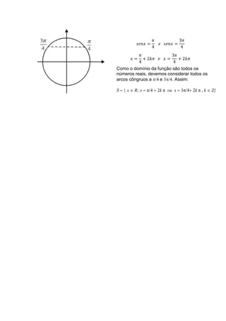 ߨ          3ߨ
          ‫= ݔ݊݁ݏ‬     ݁ ‫= ݔ݊݁ݏ‬
                   4           4
          ߨ                3ߨ
       ‫=ݔ‬   + 2݇ߨ ݁ ‫= ݔ‬       + 2݇ߨ
          4                 4
Como o domínio da função são todos os
números reais, devemos considerar todos os
arcos côngruos a π/4 e 3π/4. Assim:

S = { x ∈ R; x = π/4 + 2k π ou x = 3π/4+ 2k π , k ∈ Z}
 