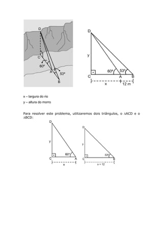 x – largura do rio
y – altura do morro


Para resolver este problema, utilizaremos dois triângulos, o ∆ACD e o
∆BCD:
 