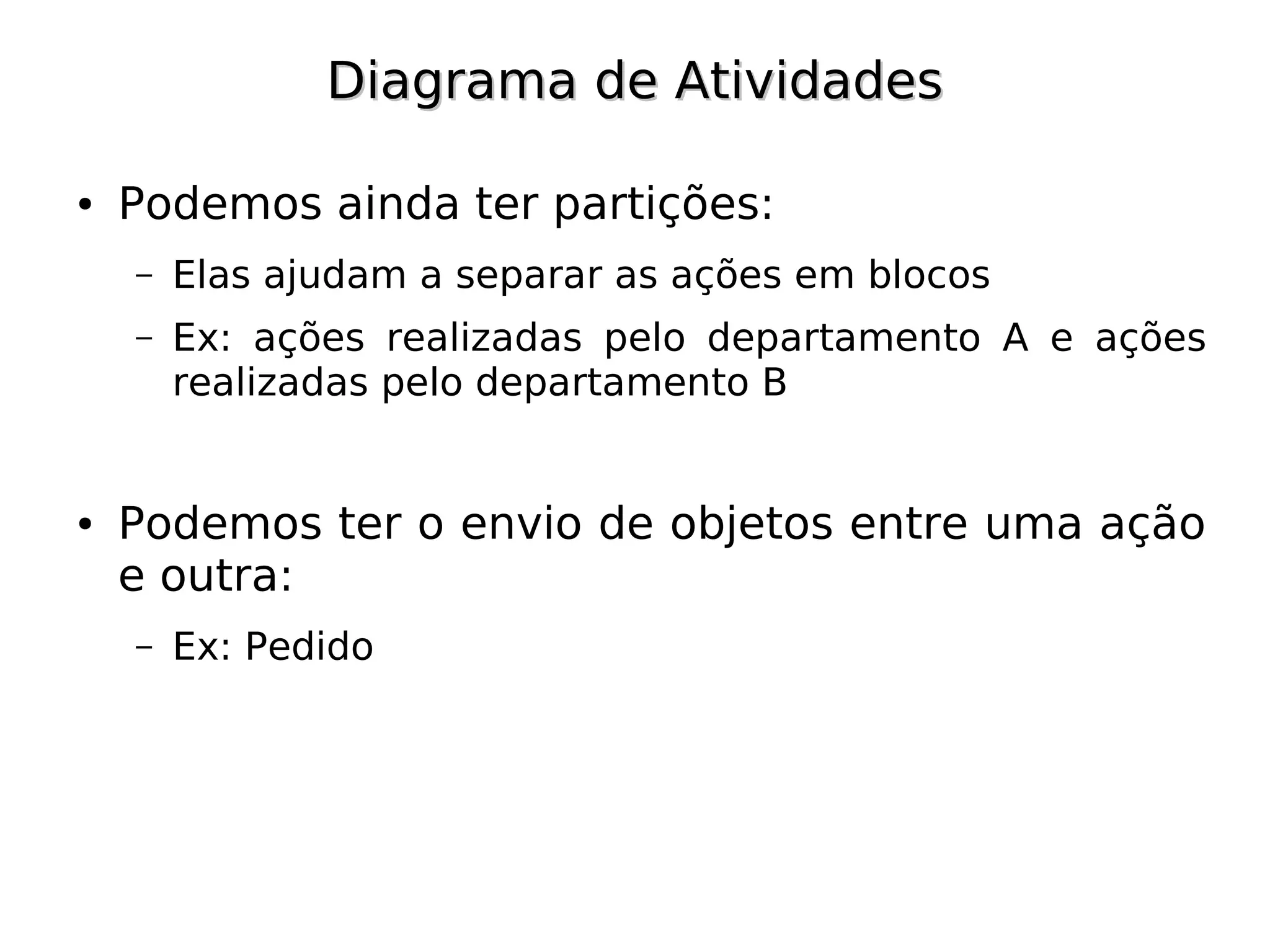 Diagrama de Atividades

●   Podemos ainda ter partições:
    –   Elas ajudam a separar as ações em blocos
    –   Ex: ações realizadas pelo departamento A e ações
        realizadas pelo departamento B


●   Podemos ter o envio de objetos entre uma ação
    e outra:
    –   Ex: Pedido
 