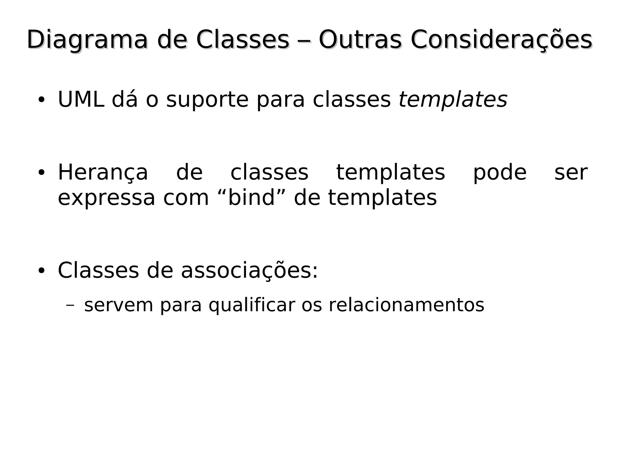 Diagrama de Classes – Outras Considerações

●   UML dá o suporte para classes templates


●   Herança de classes templates               pode   ser
    expressa com “bind” de templates


●   Classes de associações:
    –   servem para qualificar os relacionamentos
 