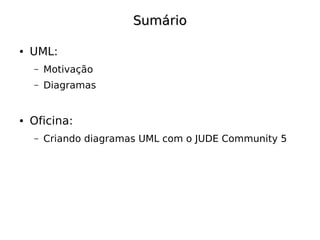 Sumário

●   UML:
    –   Motivação
    –   Diagramas


●   Oficina:
    –   Criando diagramas UML com o JUDE Community 5
 