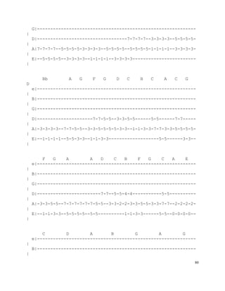 80
G|------------------------------------------------------------
|
D|----------------------------------7-7-7-7--3-3-3-3--5-5-5-5-
|
A|7-7-7-7--5-5-5-5-3-3-3-3--5-5-5-5--5-5-5-5-1-1-1-1--3-3-3-3-
|
E|--5-5-5-5--3-3-3-3--1-1-1-1--3-3-3-3------------------------
|
Bb A G F G D C B C A C G
D
e|------------------------------------------------------------
|
B|------------------------------------------------------------
|
G|------------------------------------------------------------
|
D|---------------------7-7-5-5--3-3-5-5------5-5------7-7-----
|
A|-3-3-3-3--7-7-5-5--3-3-5-5-5-5-3-3--1-1-3-3-7-7-3-3-5-5-5-5-
|
E|--1-1-1-1--5-5-3-3--1-1-3-3-------------------5-5------3-3--
|
F G A A D C B F G C A E
e|------------------------------------------------------------
|
B|------------------------------------------------------------
|
G|------------------------------------------------------------
|
D|------------------------7-7--5-5-4-4-----------5-5----------
|
A|-3-3-5-5--7-7-7-7-7-7-5-5--3-3-2-2-3-3-5-5-3-3-7-7--2-2-2-2-
|
E|--1-1-3-3--5-5-5-5--5-5----------1-1-3-3------5-5--0-0-0-0--
|
C D A B G A G
e|------------------------------------------------------------
|
B|------------------------------------------------------------
|
 