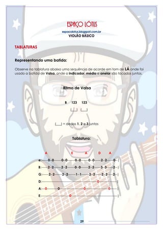 29
Representando uma batida:
Observe na tablatura abaixo uma sequência de acorde em tom de LÁ onde foi
usado a batida de Valsa, onde o indicador, médio e anelar são tocados juntos.
Ritmo de Valsa
B 123 123
(___) (___)
(___) = dedos 1, 2 e 3 juntos
Tablatura:
A E A D A
e:------0--0-------0--0-------0--0-------0--0------2--2------0--|
B:------2--2-------2--2-------0--0-------2--2------3--3------2--|
G:------2--2-------2--2-------1--1-------2--2------2--2-----2--|
D:---------------------------------------------------0----------------|
A:---0----------0----------------------0---------------------0------|
E:--------------------------0------------------------------------------|
 