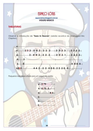 34
Observe a introdução de "Tears In Heaven" (versão acústica do Unplugged Eric
Clapton).
e]--------------------------------------------]-------------------------]---------------------------]-------------
B]-------------2/32-----5---5---2--]--2---2----2--------]--3---3---3---3-------]--2---2--2---2--]
G]---------------------2----4---4---2--]--2---2----2---------]--2---2---2---1-------]--2---2--2---2--]
D]---------2--------------------------------]--------------------------]---------------------------]----------------------]
A]--------0---------------------------------]--------------------------]---------------------------]--0---0--0---0---]
E]0h2-----------------------4--4---2--]--2---2----0--0--0-]--2--2---2--0----0---]---------------------]
Pequeno solo executado por um segundo violão
e]---5/75----------------]
B]---5/75---5--------]
G]-------------------4/6--]
D]----------------------------]
A]----------------------------]
E]-----------------------------]
 