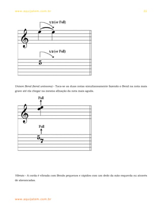 ww w. aqu i j at em . co m .b r                                                             22




Unison Bend (bend uníssono) - Toca-se as duas notas simultaneamente fazendo o Bend na nota mais
grave até ela chegar na mesma afinação da nota mais aguda.




Vibrato - A corda é vibrada com Bends pequenos e rápidos com um dedo da mão esquerda ou através
de alavancadas.




ww w. aqu i j at em . co m .b r
 