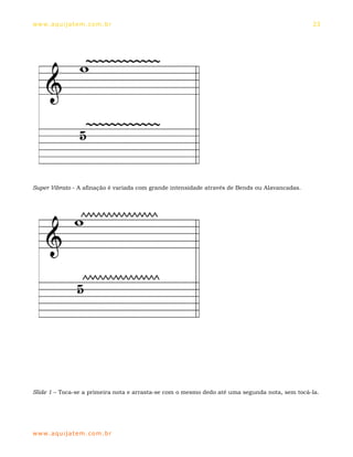 ww w. aqu i j at em . co m .b r                                                                23




Super Vibrato - A afinação é variada com grande intensidade através de Bends ou Alavancadas.




Slide 1 – Toca-se a primeira nota e arrasta-se com o mesmo dedo até uma segunda nota, sem tocá-la.




ww w. aqu i j at em . co m .b r
 