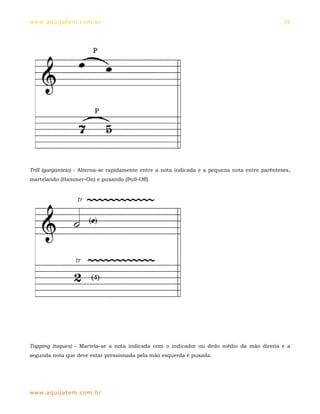 ww w. aqu i j at em . co m .b r                                                                  26




Trill (garganteio) - Alterna-se rapidamente entre a nota indicada e a pequena nota entre parênteses,
martelando (Hammer-On) e puxando (Pull-Off).




Tapping (toques) - Martela-se a nota indicada com o indicador ou dedo médio da mão direita e a
segunda nota que deve estar pressionada pela mão esquerda é puxada.




ww w. aqu i j at em . co m .b r
 