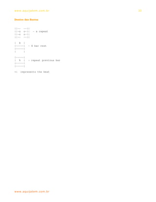 ww w. aqu i j at em . co m .b r     33


Dentro das Barras


||--     --||
||-o     o-||   - a repeat
||-o     o-||
||--     --||

| X |
|-----|     - X bar rest
|-----|
|     |

|-----|
| % |       - repeat previous bar
|-----|
|-----|

+:     represents the beat




ww w. aqu i j at em . co m .b r
 
