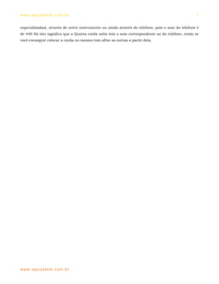 ww w. aqu i j at em . co m .b r                                                                   7


especializadas), através de outro instrumento ou ainda através do telefone, pois o som do telefone é
de 440 Hz isto significa que a Quinta corda solta tem o som correspondente ao do telefone, então se
você conseguir colocar a corda no mesmo tom afine as outras a partir dela.




ww w. aqu i j at em . co m .b r
 