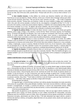 Curso de Preparação de Obreiros – Diaconato
permissão de Deus, sejam ricos ou pobres. Nós, seus filhos, temos as coisas, incluindo o dinheiro, como dádi-
vas de sua mão. Davi tinha essa visão, quando disse: "Porque tudo vem de ti, e da tua mão to damos" (1 Cr
29.14).
3. Com trabalho honesto. A ética bíblica nos orienta que devemos trabalhar com afinco para
fazermos jus ao que percebemos. Desde o Gênesis, vemos que o homem deve empregar esforço para obter
os bens de que necessita. Disse Deus: "No suor do teu rosto, comerás o teu pão ... " (Gn 3.19a). O apóstolo
Paulo escreveu, dizendo: "Porque bem vos lembrais, irmãos, do nosso trabalho e fadiga; pois, trabalhando
noite e dia, para não sermos pesados a nenhum de vós, vos pregamos o evangelho de Deus" (1 Ts 2.9); "e
procureis viver quietos, e tratar dos vossos próprios negócios, e trabalhar com vossas próprias mãos, como já
vô-lo temos mandado" (1 Ts 4.11). "Se alguém não quiser trabalhar, não coma também" (2 Ts 3.10). Daí, o
preguiçoso que recebe salário está usando de má fé, roubando e insultando os que trabalham.
4. Fugindo de práticas ilícitas. O cristão não dever recorrer a meios ou práticas ilícitas para ganhar
dinheiro, como o jogo, o bingo, a rifa, loterias, e outras formas "fáceis" de buscar riquezas. Em Provérbios,
lemos: "O homem fiel abundará em bênçãos, mas o que se apressa a enriquecer não ficará sem castigo" (Pv
28.20). O cristão também não deve freqüentar casas de jogos, como cassinos e assemelhados. Esses
ambientes estão sempre associados a outros tipos de práticas desonestas, como prostituição e drogas.
5. Fugindo da avareza. Avareza é o amor ao dinheiro. É uma escravidão ao vil metal. Diz a Bíblia:
"Porque o amor ao dinheiro é a raiz de toda espécie de males; e nessa cobiça alguns se desviaram da fé e se
traspassaram a si mesmos com muitas dores" (lTm 6.9,10). Deus não condena a riqueza em si, mas a ambição,
a cobiça, a exploração, a usura e a avareza. Abraão era homem muito rico; Jó era riquíssimo, antes e depois
de sua provação (Jó 1.3, 10); Davi, Salomão e outros reis acumularam muitas riquezas, e nenhum deles foi
condenado por isso. O que Deus condena é a ganância, a ambição desenfreada por riquezas (cf. Pv 28.20).
6. Fugindo da preguiça. O trabalho diuturno deve ser normal para o cristão. A preguiça não condiz
com a condição de quem é nascido de novo. Jesus deu o exemplo, dizendo: "Meu Pai trabalha até agora, e eu
trabalho também" (Jo 5.17). O livro de Provérbios é rico em exortações contra a preguiça e o preguiçoso (Pv
6.9-11).
COMO O CRISTÃO DEVE UTILIZA O DINHEIRO
1. Na igreja do Senhor. Um velho pastor dizia: "O dinheiro de Deus está no bolso dos crentes". De
fato, Deus mantém sua igreja, no que tange à parte material, através dos recursos que Ele mesmo concede a
seus servos.
a) Entregando os dízimos do Senhor. Em primeiro lugar, os crentes devem pagar os dízimos devidos
para a manutenção da Obra do Senhor (cf. Ml 3.10; Mt 23.23). A obediência a essa determinação bíblica
redunda em bênçãos abundantes da parte de Deus (Ml 3.10,11). É bom lembrar que devemos dizimar do total
bruto da nossa renda, e não do líquido; deve ser das "primícias da renda" (Pv 3.9,10). Os dízimos devem ser
levados "à casa do tesouro", ou seja, à tesouraria, por meio da entrega na igreja local. É errado o próprio
crente administrar o dizimo, repartindo com hospitais, construções, campanhas, obras assistenciais, creches
ou pessoas carentes. Deus disse: "Trazei todos os dízimos à casa do tesouro, para que haja mantimento na
minha casa ... " (MI 3.l0a). Cabe à igreja sua devida e integra administração.
b) Contribuindo com ofertas.
Em segundo lugar, o crente fiel deve contribuir com ofertas alçadas (levantadas), de modo voluntário,
como prova de sua gratidão a Deus pelas bênçãos recebidas. Com esses recursos (dízimos e ofertas), a igreja
mantém a evangelização, as missões, o sustento de obreiros, o socorro aos necessitados (viúvas, órfãos,
carentes, etc.), bem como o patrimônio físico da obra do Senhor, e outras necessidades que podem surgir.
c) Os recursos da igreja local.
Não provêm de governos ou de organismos financeiros. Toda vez que algum obreiro resolveu con-
seguir dinheiro para a igreja, em fontes estranhas ao que a Bíblia recomenda foi malsucedido, acarretou
problemas para seu ministério e para os irmãos. Deus nos guarde de vermos igrejas envolvidas com práticas
financeiras corruptas, abomináveis aos olhos de Deus. É de todo detestável que algum obreiro, usando o
dinheiro dos dízimos e ofertas, se locuplete, adquirindo bens em seu próprio nome, exceto com aquilo que a
igreja lhe gratifica.
113
 