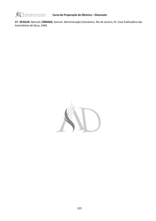Curso de Preparação de Obreiros – Diaconato
17. KESSLER, Nemuel; CÂMARA, Samuel. Administração Eclesiástica. Rio de Janeiro, RJ. Casa Publicadora das
Assembleias de Deus, 1940.
123
 