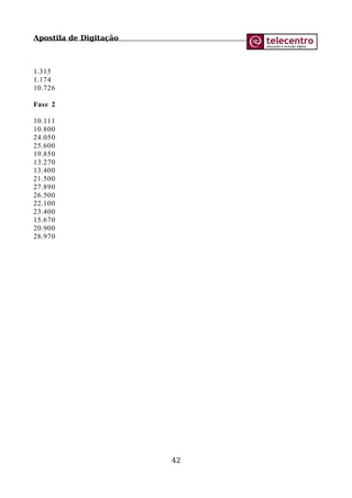 Apostila de Digitação
1.315
1.174
10.726
Fase 2
10.111
10.800
24.050
25.600
19.850
13.270
13.400
21.500
27.890
26.500
22.100
23.400
15.670
20.900
28.970
42
 