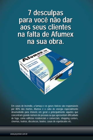 7 desculpas
para você não dar
aos seus clientes
na falta de Afumex
na sua obra.
7 desculpas
para você não dar
aos seus clientes
na falta de Afumex
na sua obra.
Em casos de incêndio, a fumaça e os gases tóxicos são responsáveis
por 80% das mortes. Afumex é o cabo de energia especialmente
desenvolvido para imóveis em geral e principalmente aqueles que
concentram grande número de pessoas ou que apresentam dificuldade
de fuga, como edifícios residenciais e comerciais, shopping centers,
cinemas, teatros, discotecas, boates, casas de espetáculos etc.
www.prysmian.com.br
1630 IER 14X21 ok 20.12.2006 17:58 Page 134
 