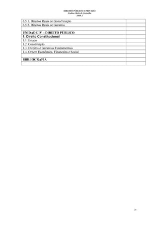 DIREITO PÚBLICO E PRIVADO
Andrea Melo de Carvalho
2009.2
6.5.1. Direitos Reais de Gozo/Fruição
6.5.2. Direitos Reais de Garantia
UNIDADE IV – DIREITO PÚBLICO
1. Direito Constitucional
1.1. Estado
1.2. Constituição
1.3. Direitos e Garantias Fundamentais
1.4. Ordem Econômica, Financeira e Social
BIBLIOGRAFIA
28
 