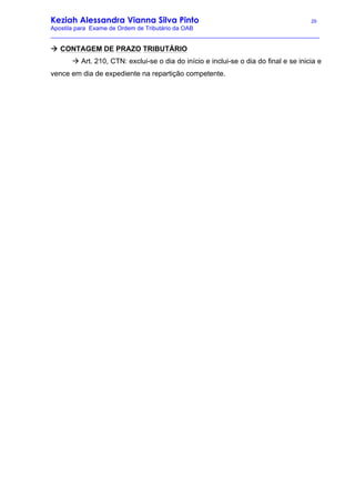 Keziah Alessandra Vianna Silva Pinto 29
Apostila para Exame de Ordem de Tributário da OAB
_________________________________________________________________________________
à CONTAGEM DE PRAZO TRIBUTÁRIO
à Art. 210, CTN: exclui-se o dia do início e inclui-se o dia do final e se inicia e
vence em dia de expediente na repartição competente.
 