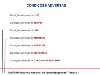 CONDIÇÕES ADVERSAS
Condições adversas de LUZ
Condições adversas de TEMPO
Condições adversas de VIA
Condições adversas de TRANSITO
Condições adversas de VEÍCULOS
Condições adversas de MOTORISTA
Condições adversas de CARGA ou PASSAGEIRO
INATRAN (Instituto Nacional de Aprendizagem no Trânsito )
 
