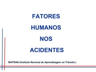 FATORES
HUMANOS
NOS
ACIDENTES
INATRAN (Instituto Nacional de Aprendizagem no Trânsito )
 