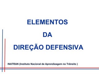 ELEMENTOS
DA
DIREÇÃO DEFENSIVA
INATRAN (Instituto Nacional de Aprendizagem no Trânsito )
 