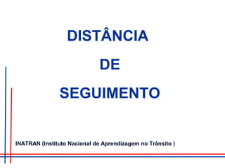 DISTÂNCIA
DE
SEGUIMENTO
INATRAN (Instituto Nacional de Aprendizagem no Trânsito )
 